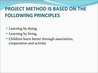 PROJECT METHOD IS BASED ON THE FOLLOWING PRINCIPLES Learning by doing. Learning by living. Children learn better through association, cooperation and activity 