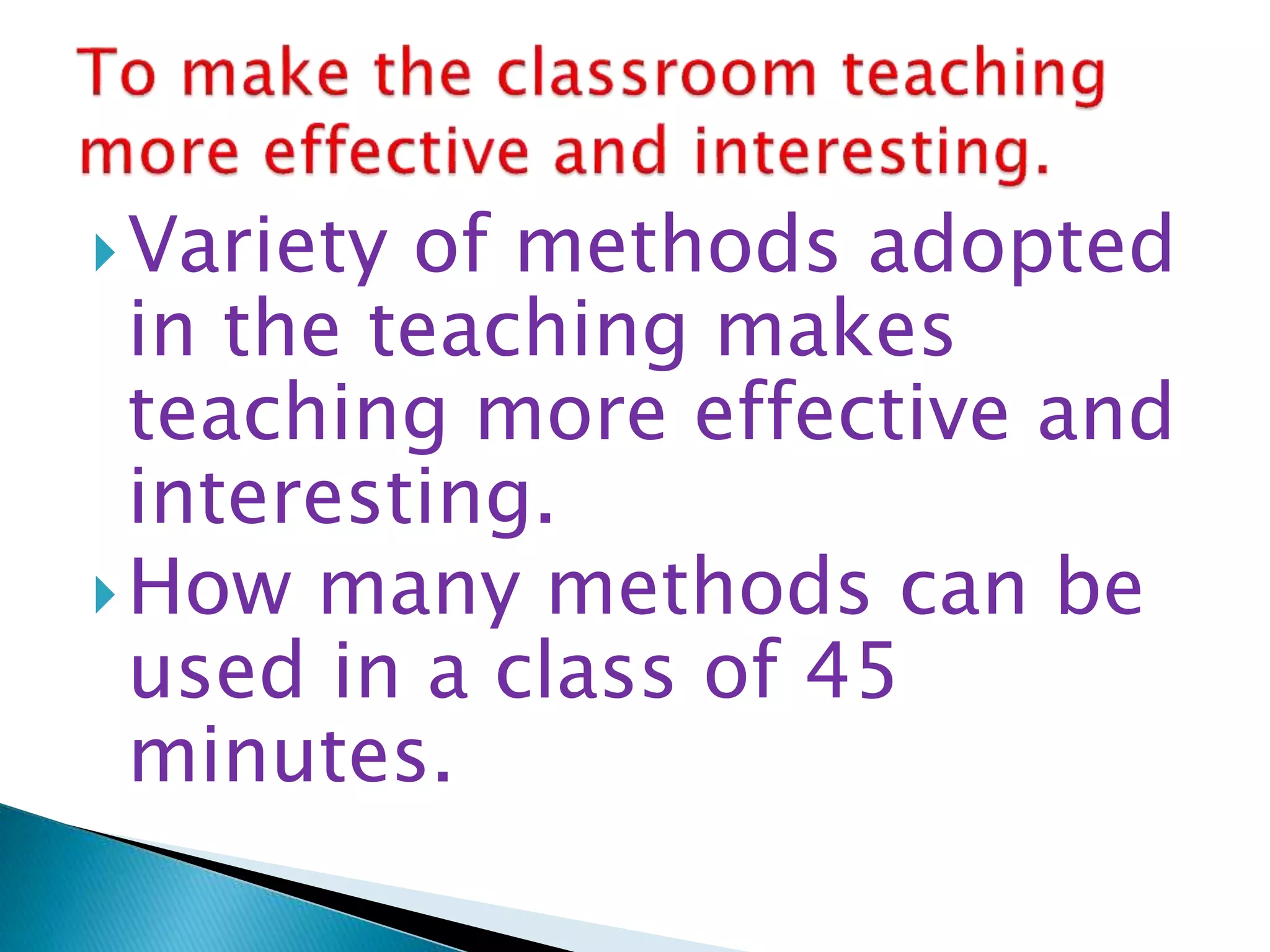 Variety of methods adopted
in the teaching makes
teaching more effective and
interesting.
How many methods can be
used in a class of 45
minutes.
 