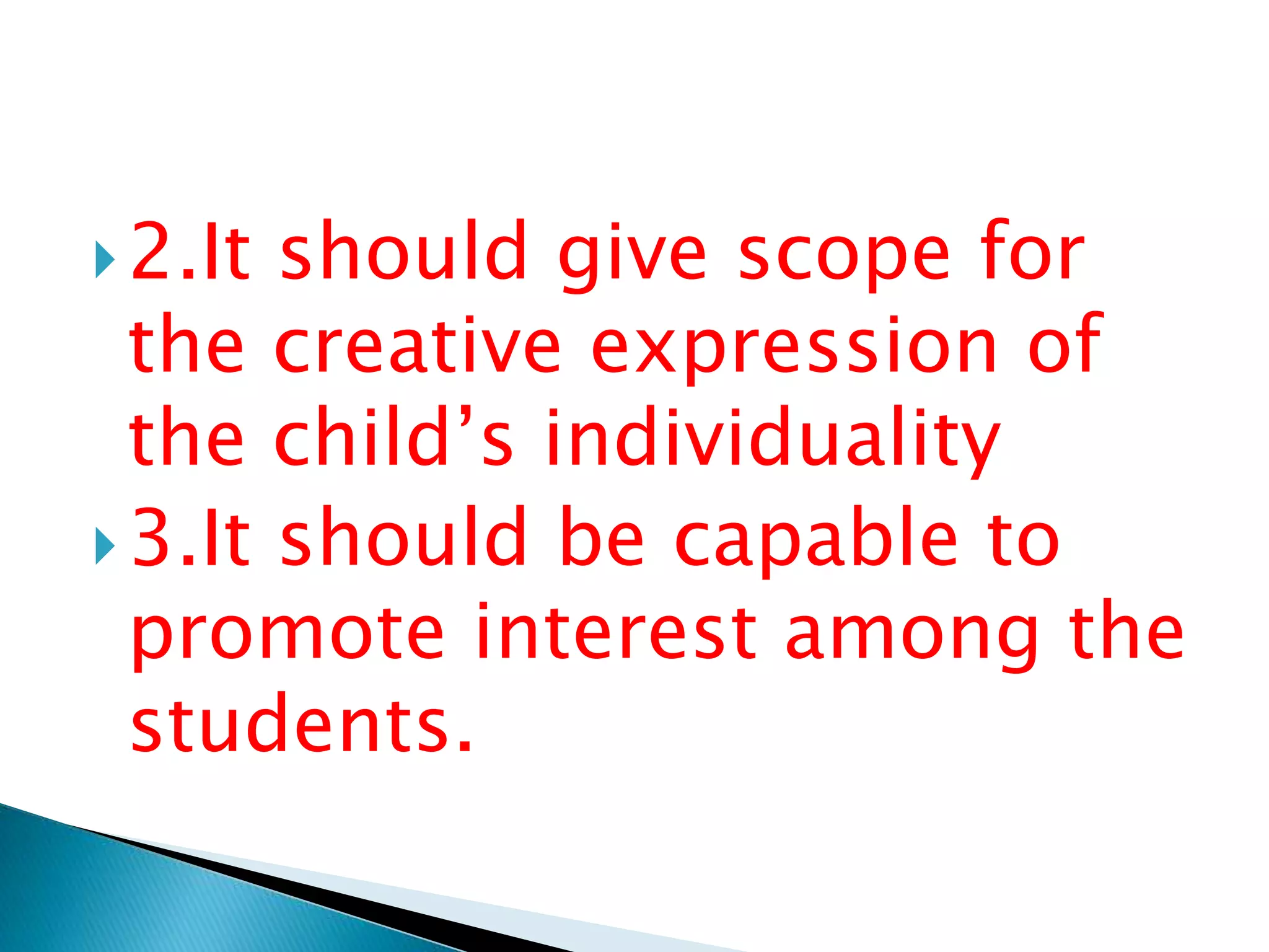 2.It should give scope for
the creative expression of
the child’s individuality
3.It should be capable to
promote interest among the
students.
 