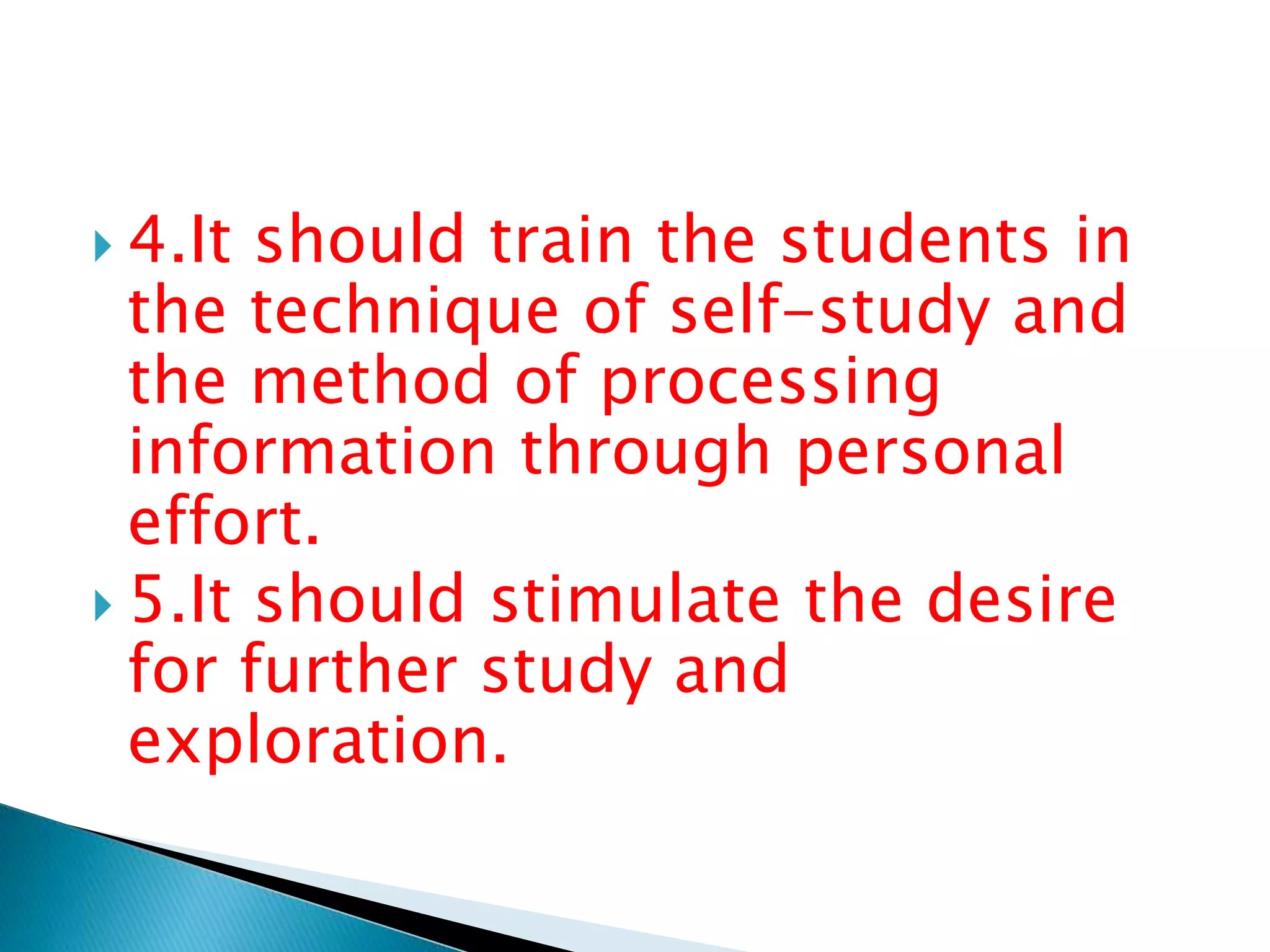  4.It should train the students in
the technique of self-study and
the method of processing
information through personal
effort.
 5.It should stimulate the desire
for further study and
exploration.
 