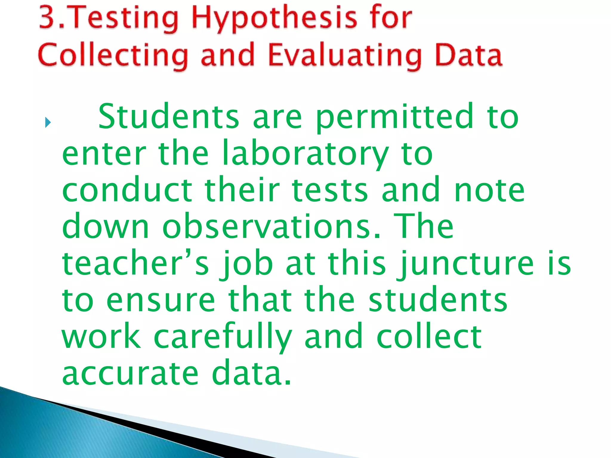  Students are permitted to
enter the laboratory to
conduct their tests and note
down observations. The
teacher’s job at this juncture is
to ensure that the students
work carefully and collect
accurate data.
 
