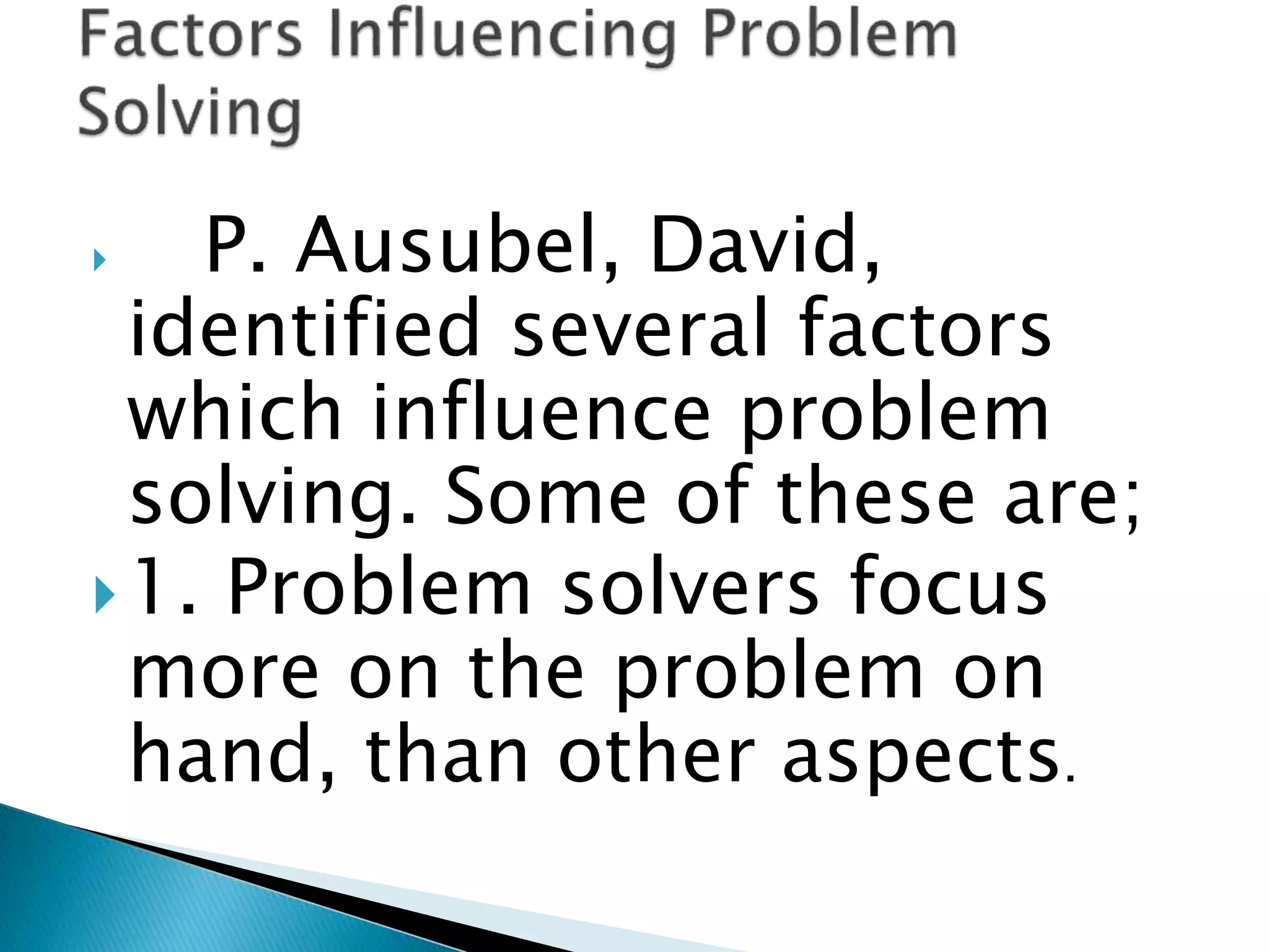  P. Ausubel, David,
identified several factors
which influence problem
solving. Some of these are;
1. Problem solvers focus
more on the problem on
hand, than other aspects.
 