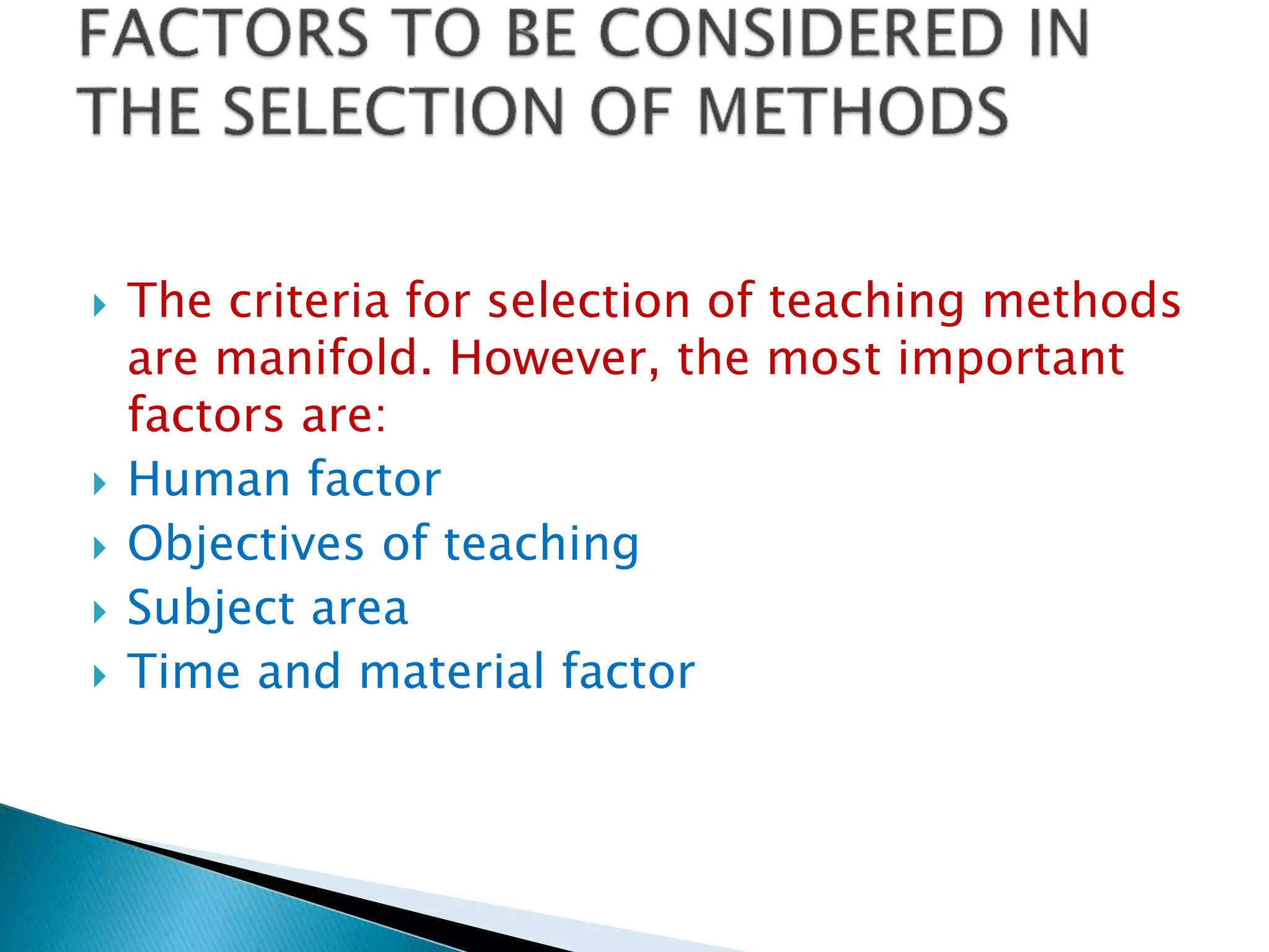  The criteria for selection of teaching methods
are manifold. However, the most important
factors are:
 Human factor
 Objectives of teaching
 Subject area
 Time and material factor
 