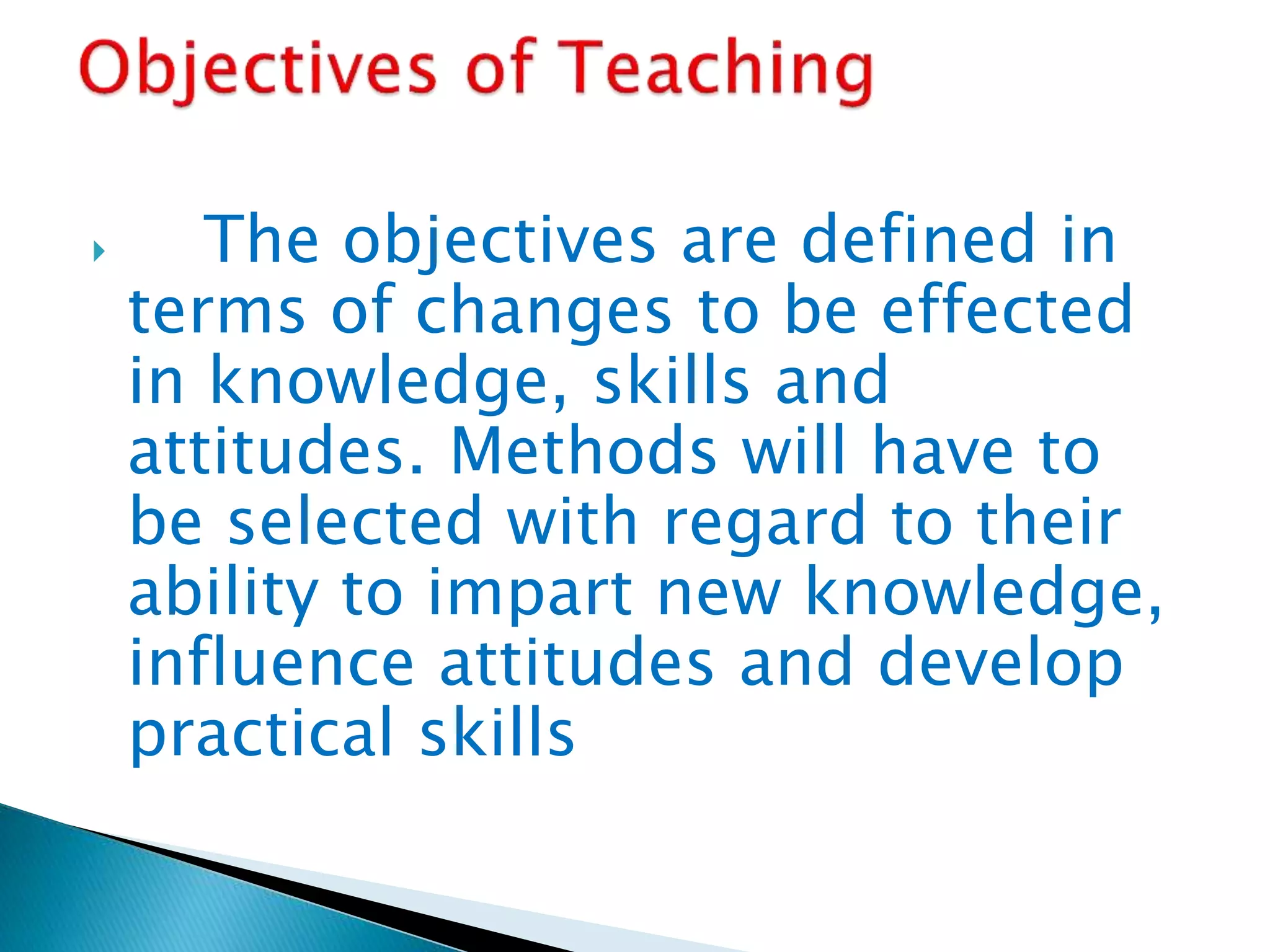  The objectives are defined in
terms of changes to be effected
in knowledge, skills and
attitudes. Methods will have to
be selected with regard to their
ability to impart new knowledge,
influence attitudes and develop
practical skills
 