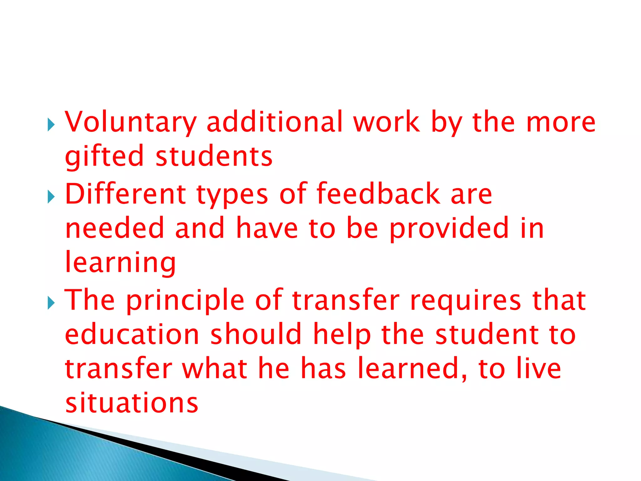  Voluntary additional work by the more
gifted students
 Different types of feedback are
needed and have to be provided in
learning
 The principle of transfer requires that
education should help the student to
transfer what he has learned, to live
situations
 