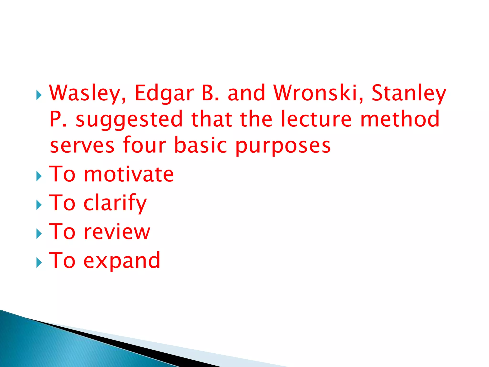 Wasley, Edgar B. and Wronski, Stanley
P. suggested that the lecture method
serves four basic purposes
 To motivate
 To clarify
 To review
 To expand
 