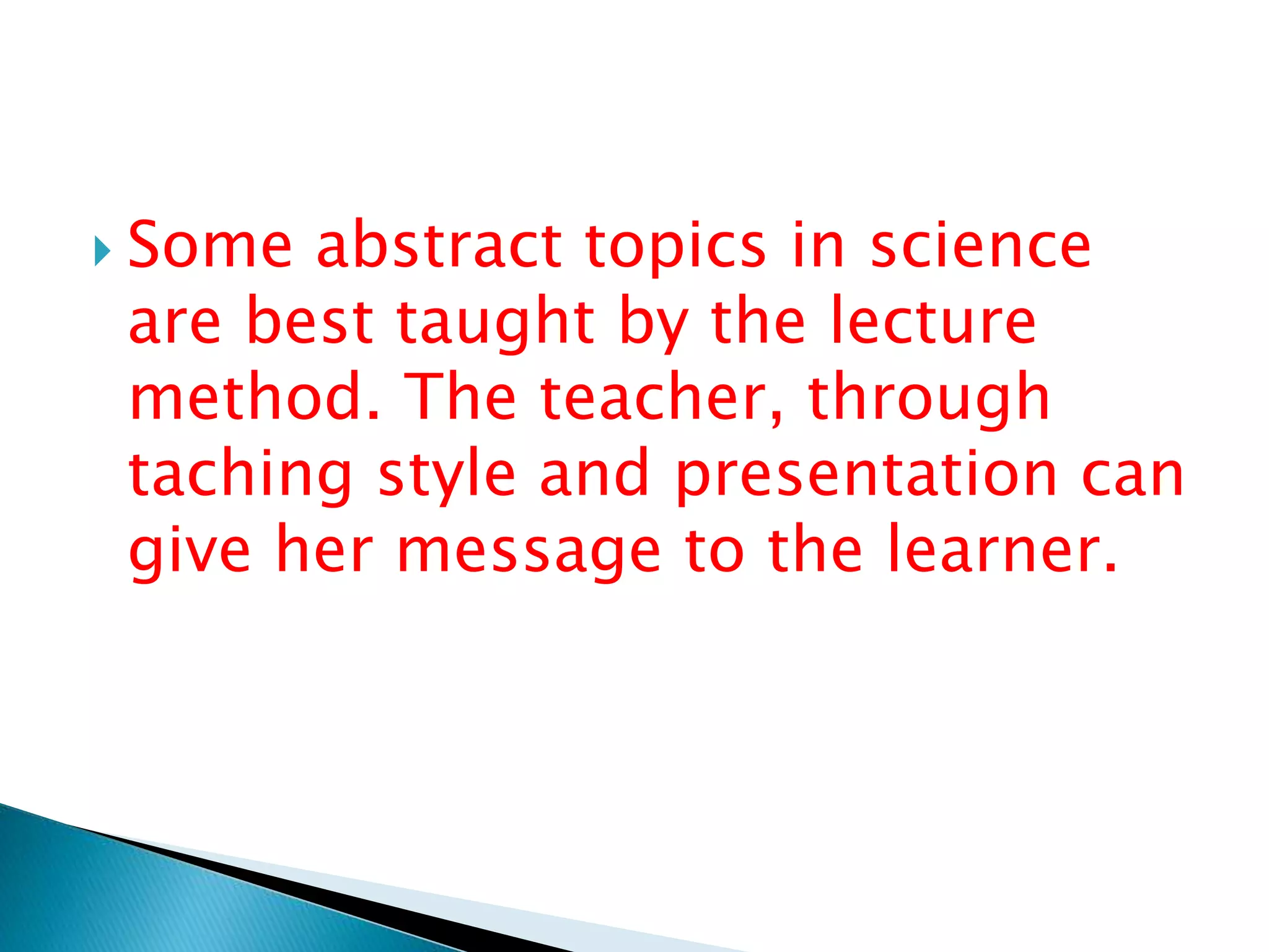  Some abstract topics in science
are best taught by the lecture
method. The teacher, through
taching style and presentation can
give her message to the learner.
 