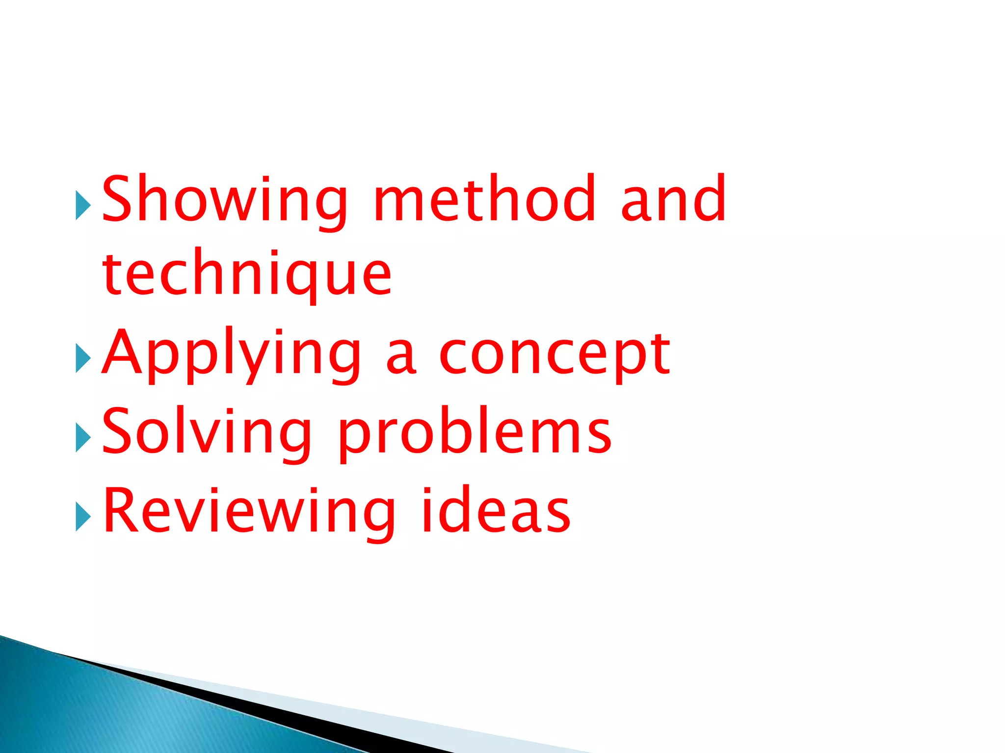 Showing method and
technique
Applying a concept
Solving problems
Reviewing ideas
 