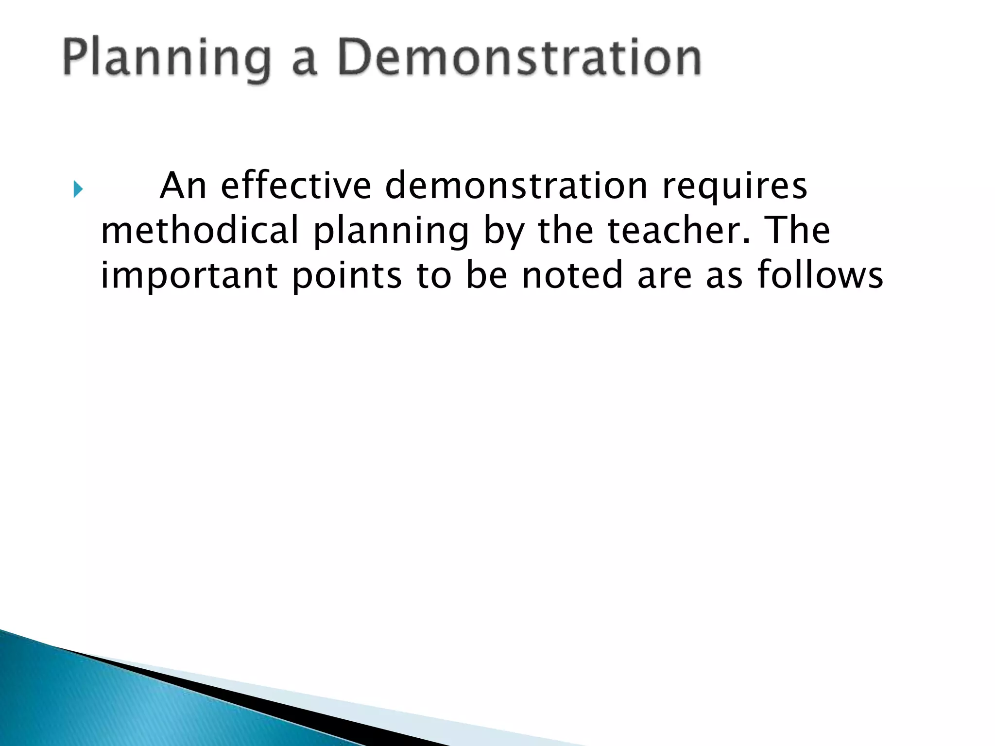  An effective demonstration requires
methodical planning by the teacher. The
important points to be noted are as follows
 