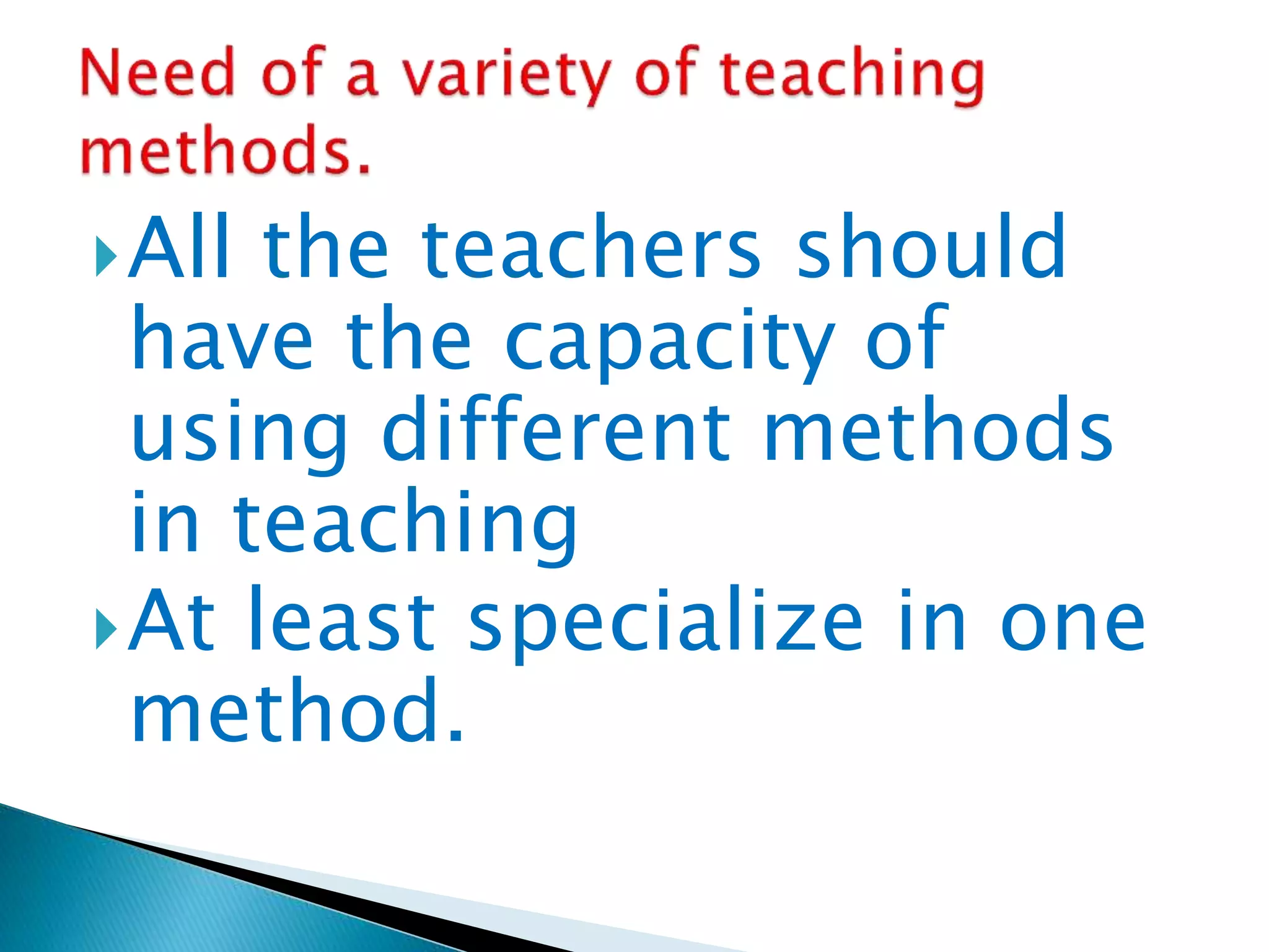 All the teachers should
have the capacity of
using different methods
in teaching
At least specialize in one
method.
 