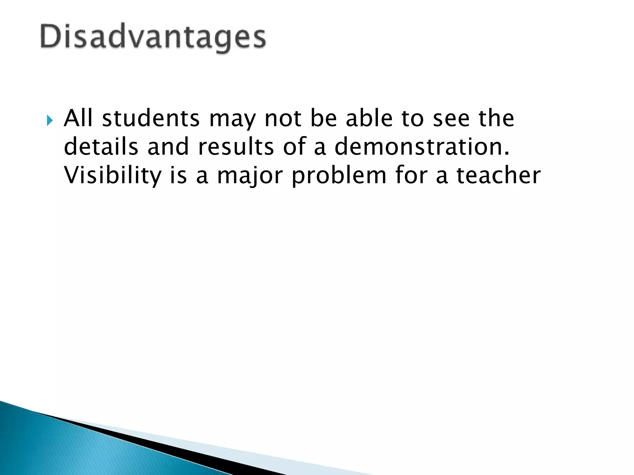  All students may not be able to see the
details and results of a demonstration.
Visibility is a major problem for a teacher
 