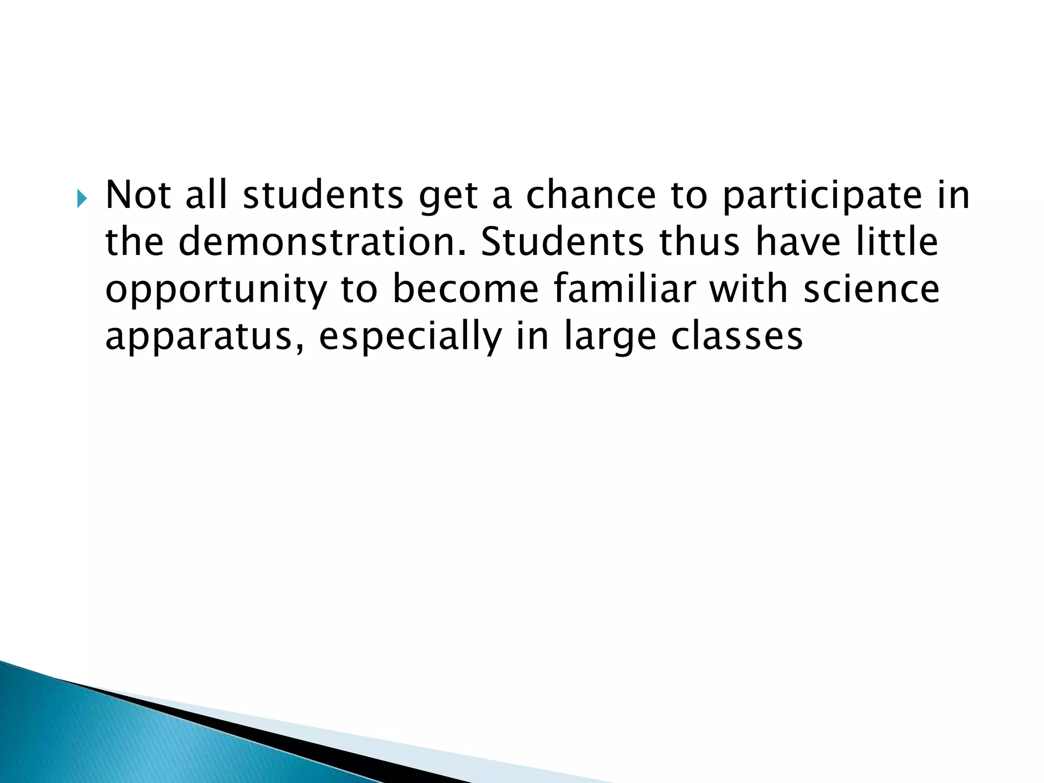  Not all students get a chance to participate in
the demonstration. Students thus have little
opportunity to become familiar with science
apparatus, especially in large classes
 