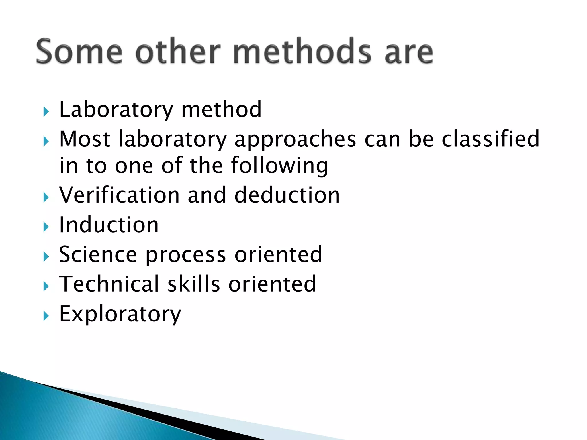  Laboratory method
 Most laboratory approaches can be classified
in to one of the following
 Verification and deduction
 Induction
 Science process oriented
 Technical skills oriented
 Exploratory
 