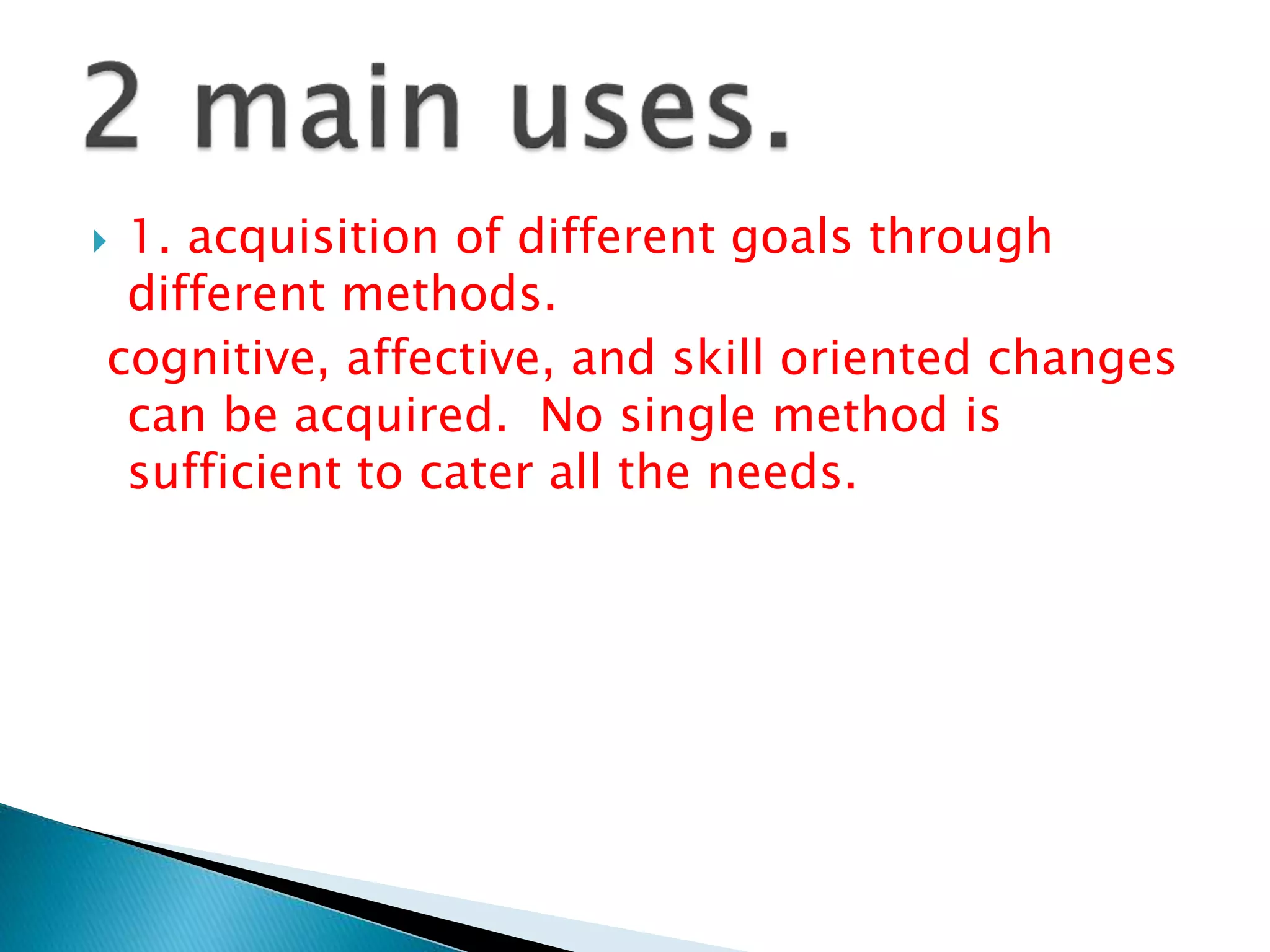  1. acquisition of different goals through
different methods.
cognitive, affective, and skill oriented changes
can be acquired. No single method is
sufficient to cater all the needs.
 