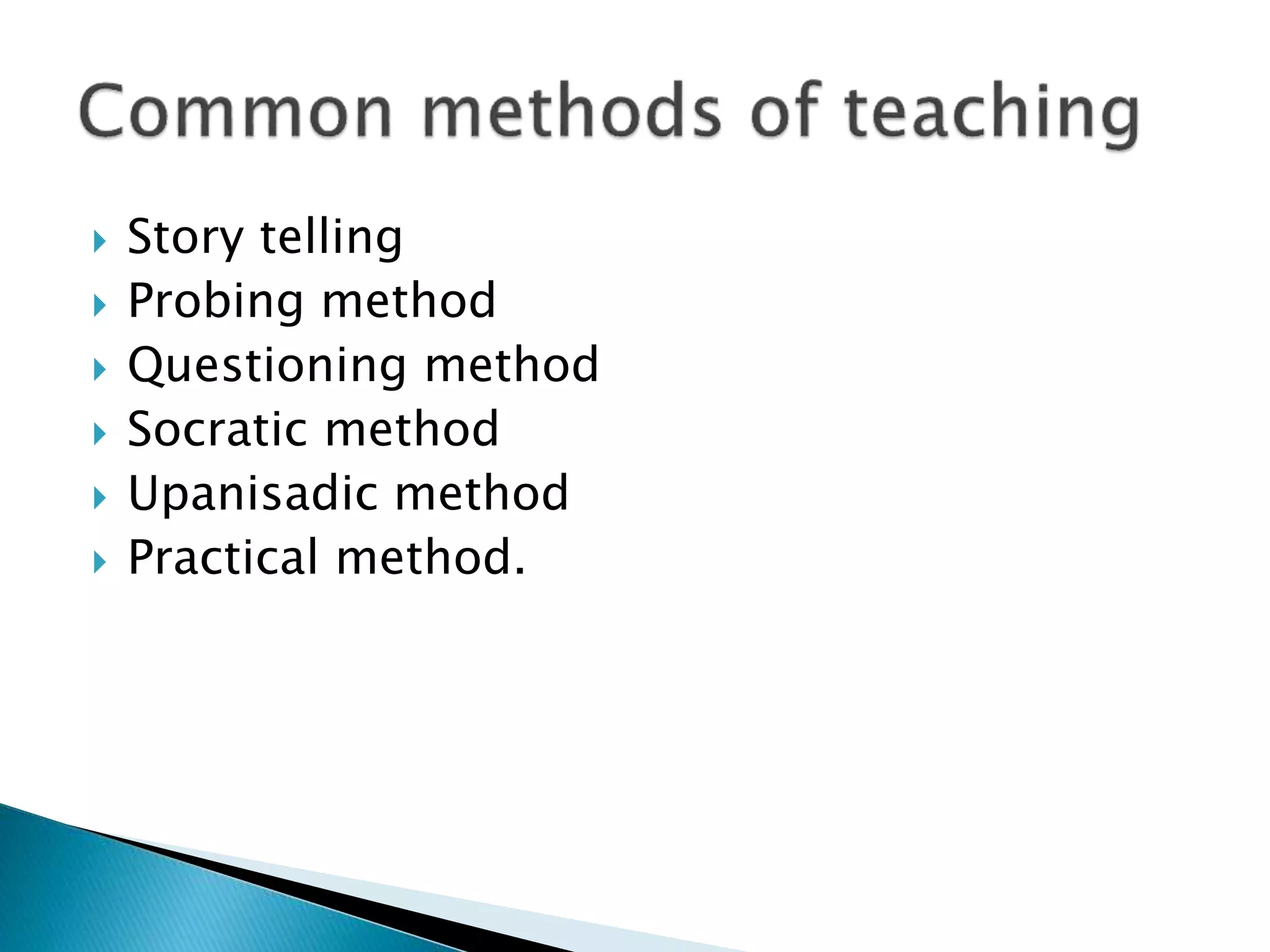  Story telling
 Probing method
 Questioning method
 Socratic method
 Upanisadic method
 Practical method.
 