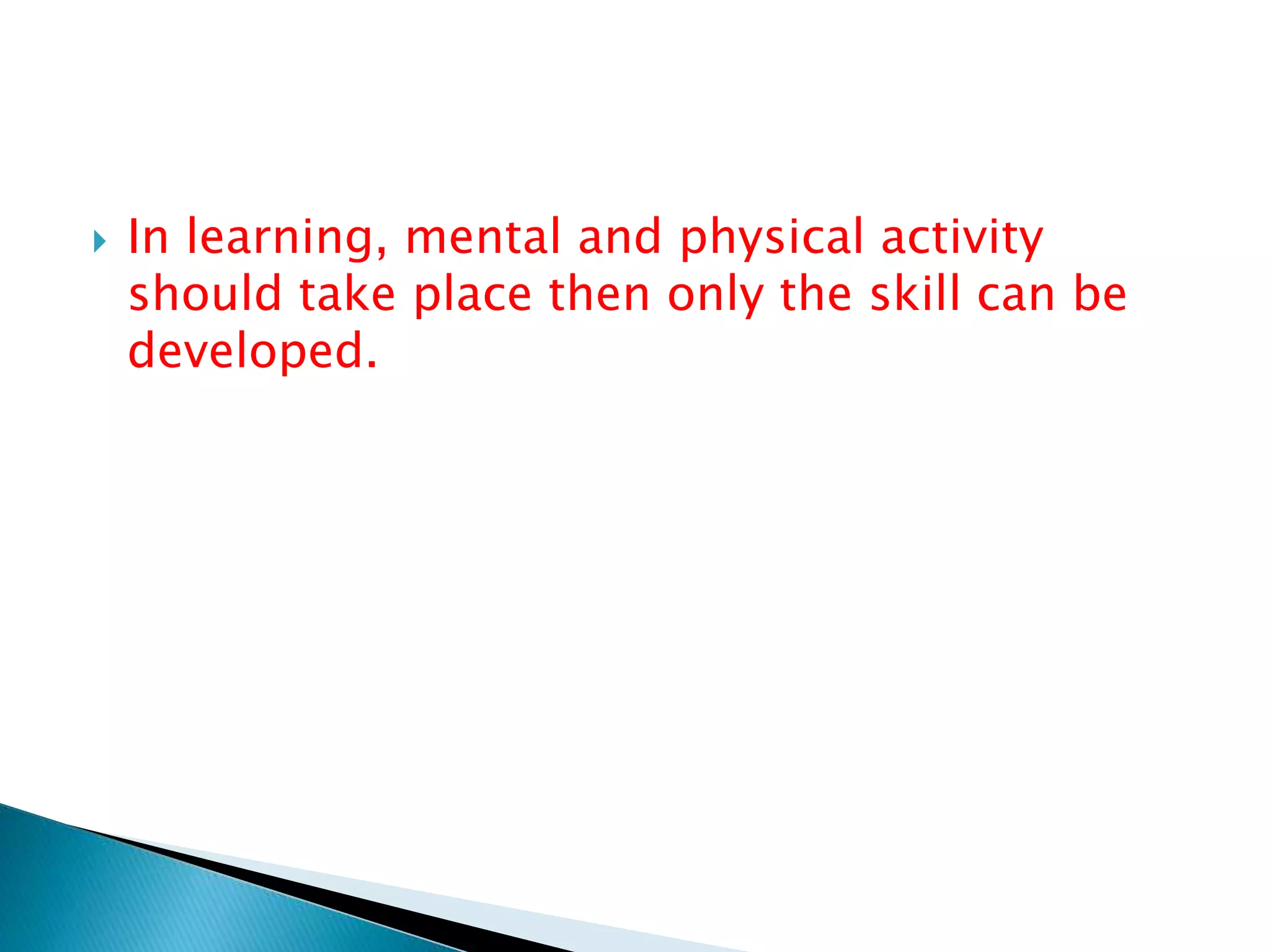  In learning, mental and physical activity
should take place then only the skill can be
developed.
 