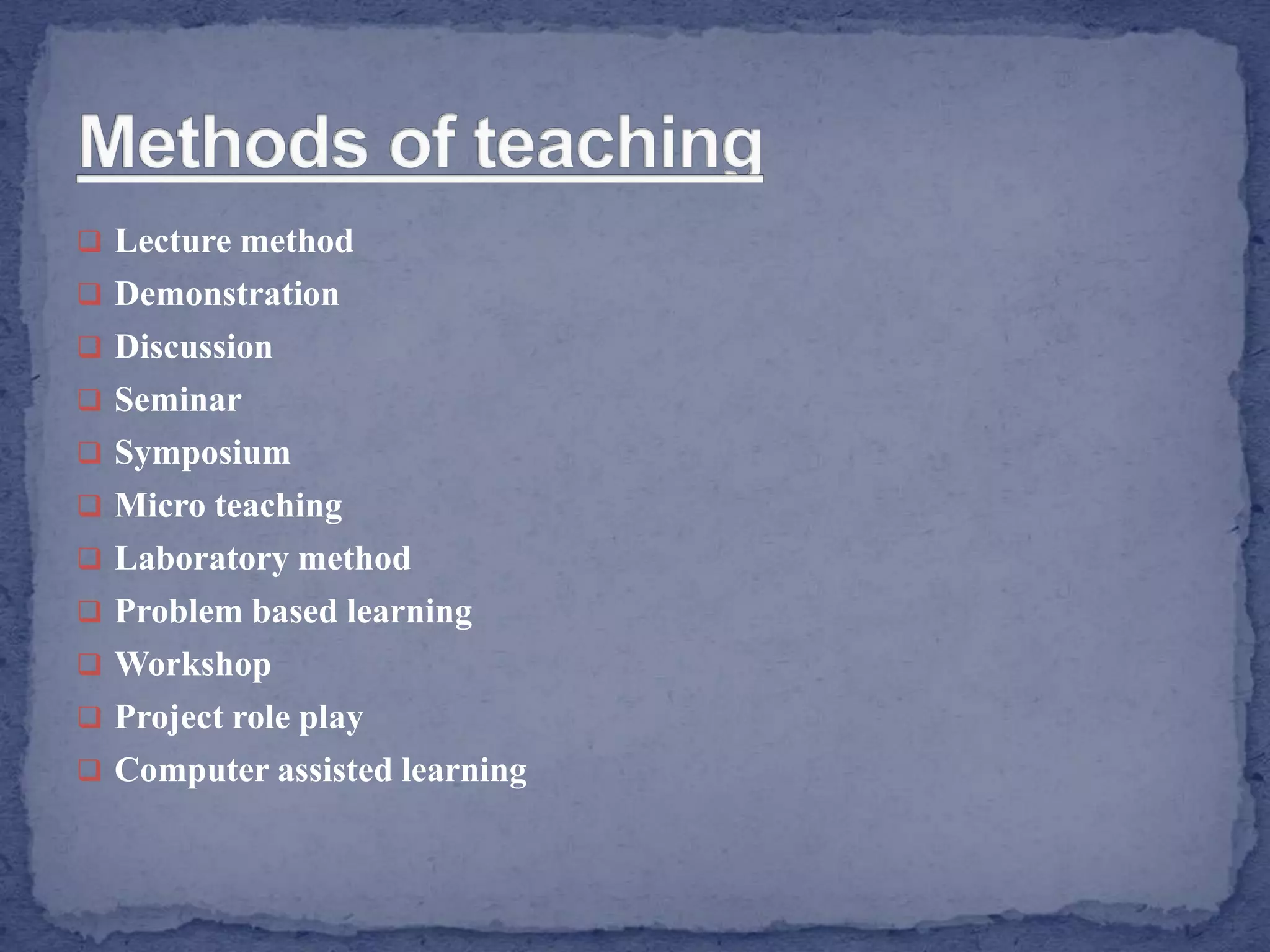  Lecture method
 Demonstration
 Discussion
 Seminar
 Symposium
 Micro teaching
 Laboratory method
 Problem based learning
 Workshop
 Project role play
 Computer assisted learning
 