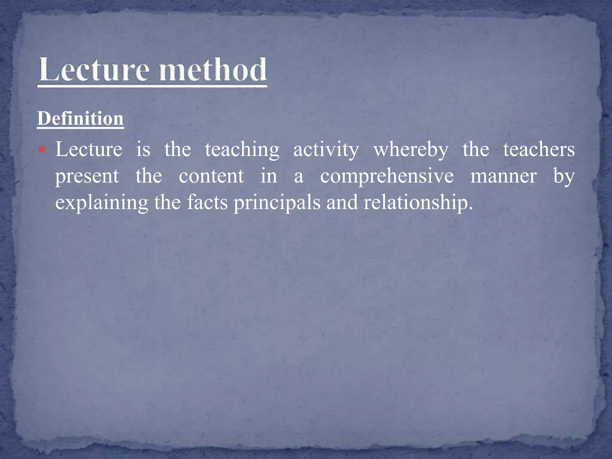 Definition
 Lecture is the teaching activity whereby the teachers
present the content in a comprehensive manner by
explaining the facts principals and relationship.
 