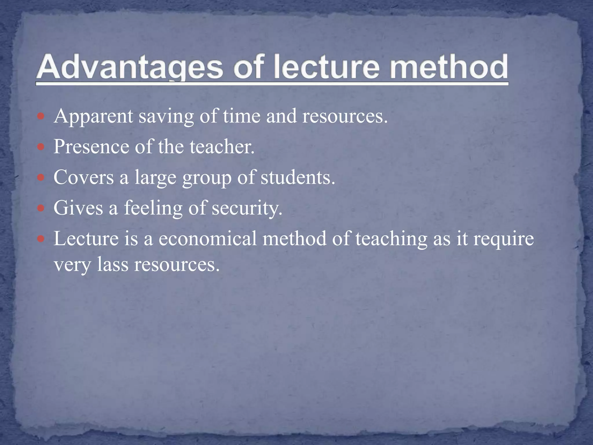  Apparent saving of time and resources.
 Presence of the teacher.
 Covers a large group of students.
 Gives a feeling of security.
 Lecture is a economical method of teaching as it require
very lass resources.
 