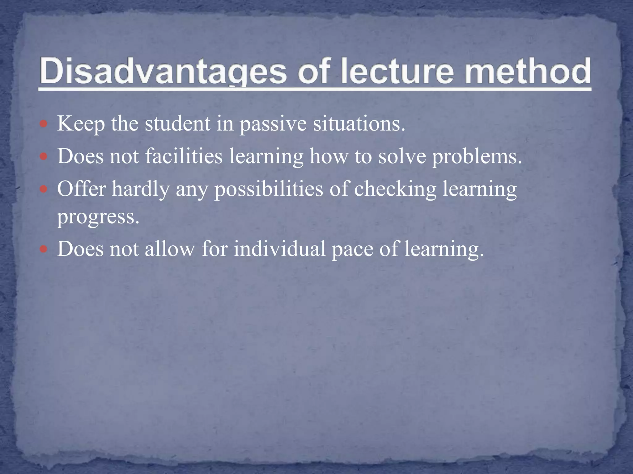  Keep the student in passive situations.
 Does not facilities learning how to solve problems.
 Offer hardly any possibilities of checking learning
progress.
 Does not allow for individual pace of learning.
 