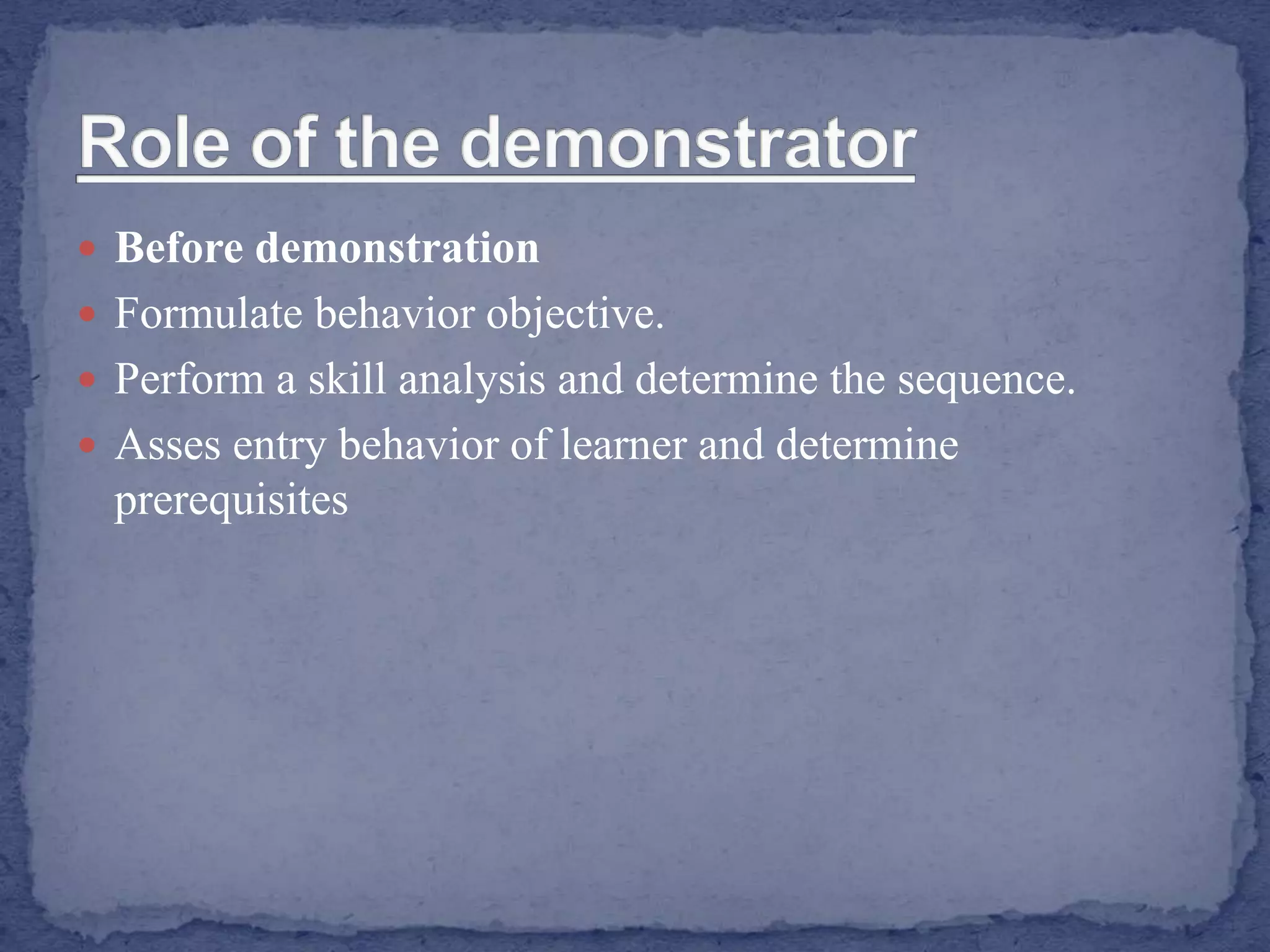  Before demonstration
 Formulate behavior objective.
 Perform a skill analysis and determine the sequence.
 Asses entry behavior of learner and determine
prerequisites
 