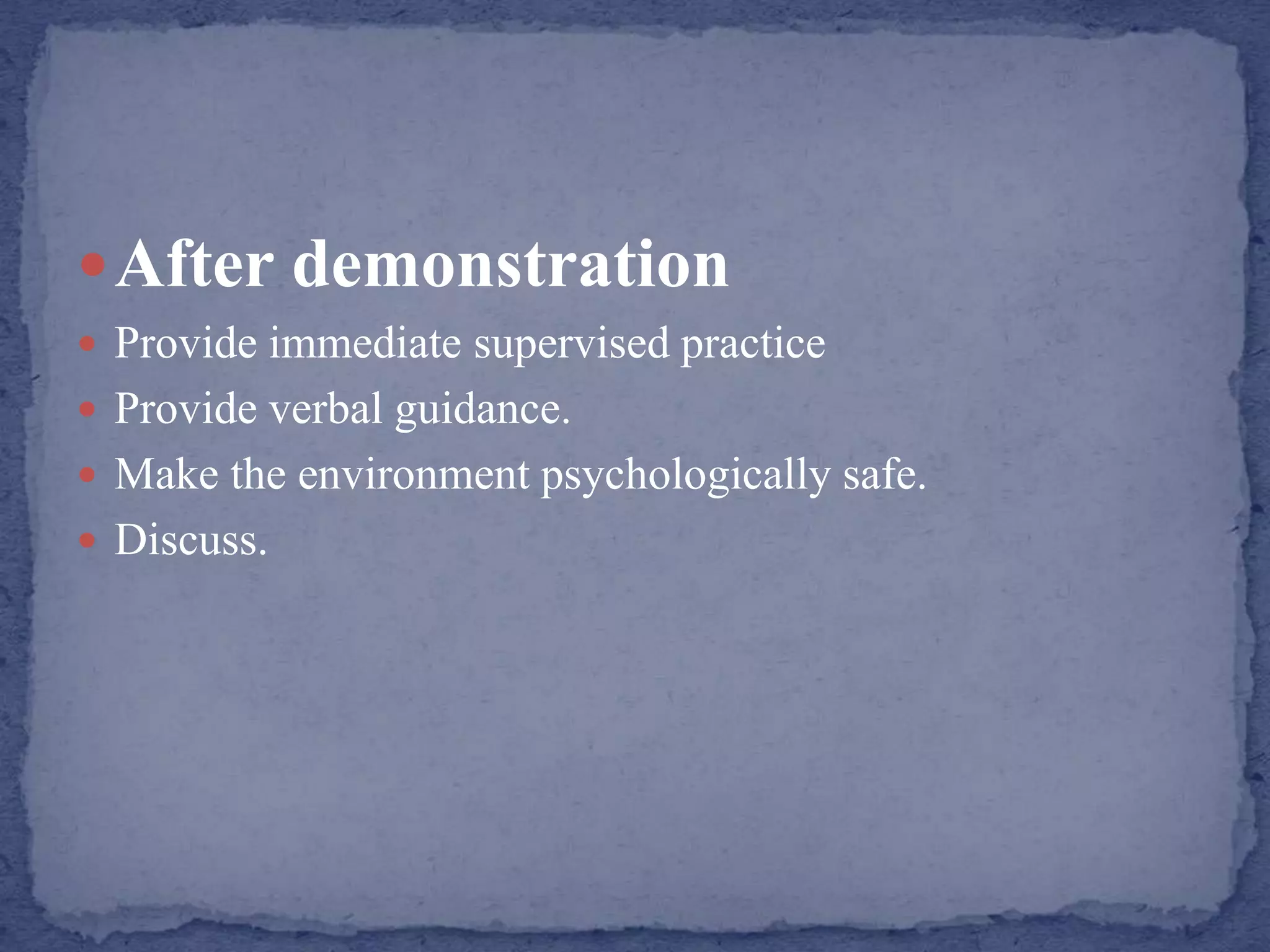 After demonstration
 Provide immediate supervised practice
 Provide verbal guidance.
 Make the environment psychologically safe.
 Discuss.
 