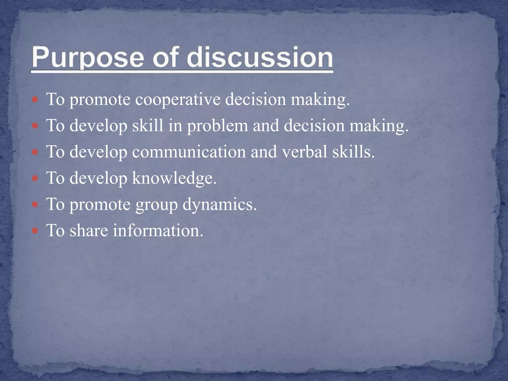  To promote cooperative decision making.
 To develop skill in problem and decision making.
 To develop communication and verbal skills.
 To develop knowledge.
 To promote group dynamics.
 To share information.
 