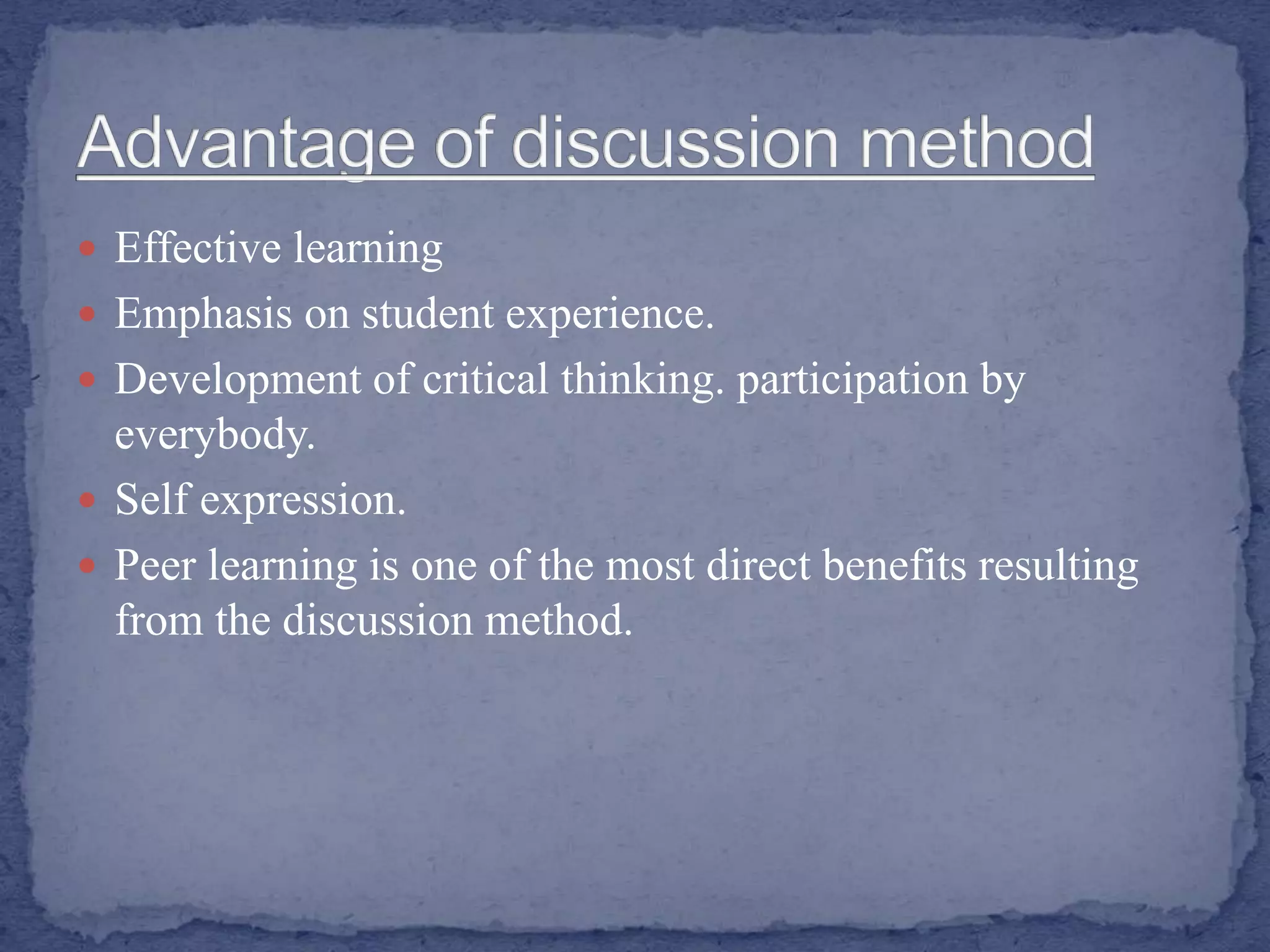  Effective learning
 Emphasis on student experience.
 Development of critical thinking. participation by
everybody.
 Self expression.
 Peer learning is one of the most direct benefits resulting
from the discussion method.
 