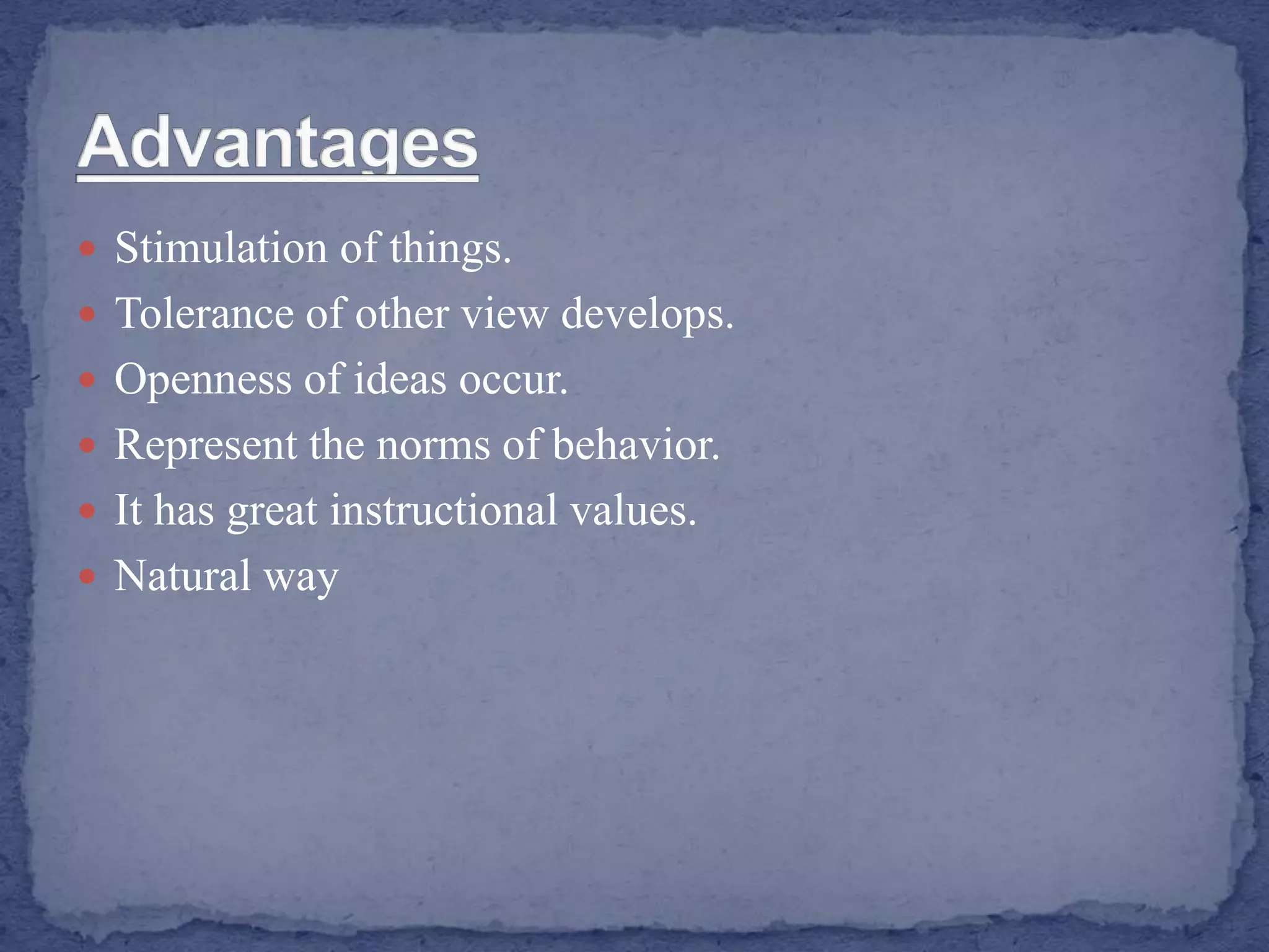  Stimulation of things.
 Tolerance of other view develops.
 Openness of ideas occur.
 Represent the norms of behavior.
 It has great instructional values.
 Natural way
 