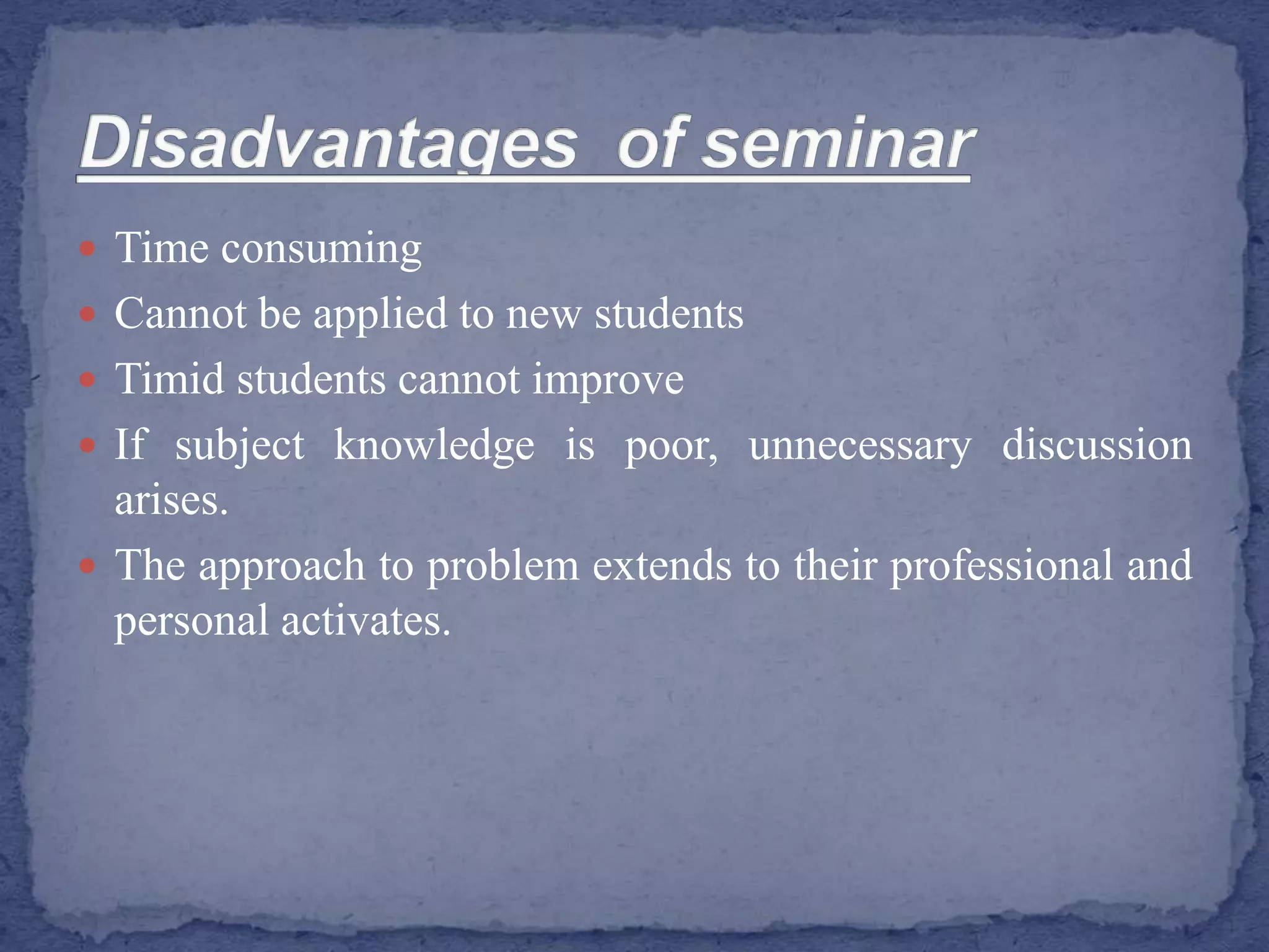  Time consuming
 Cannot be applied to new students
 Timid students cannot improve
 If subject knowledge is poor, unnecessary discussion
arises.
 The approach to problem extends to their professional and
personal activates.
 