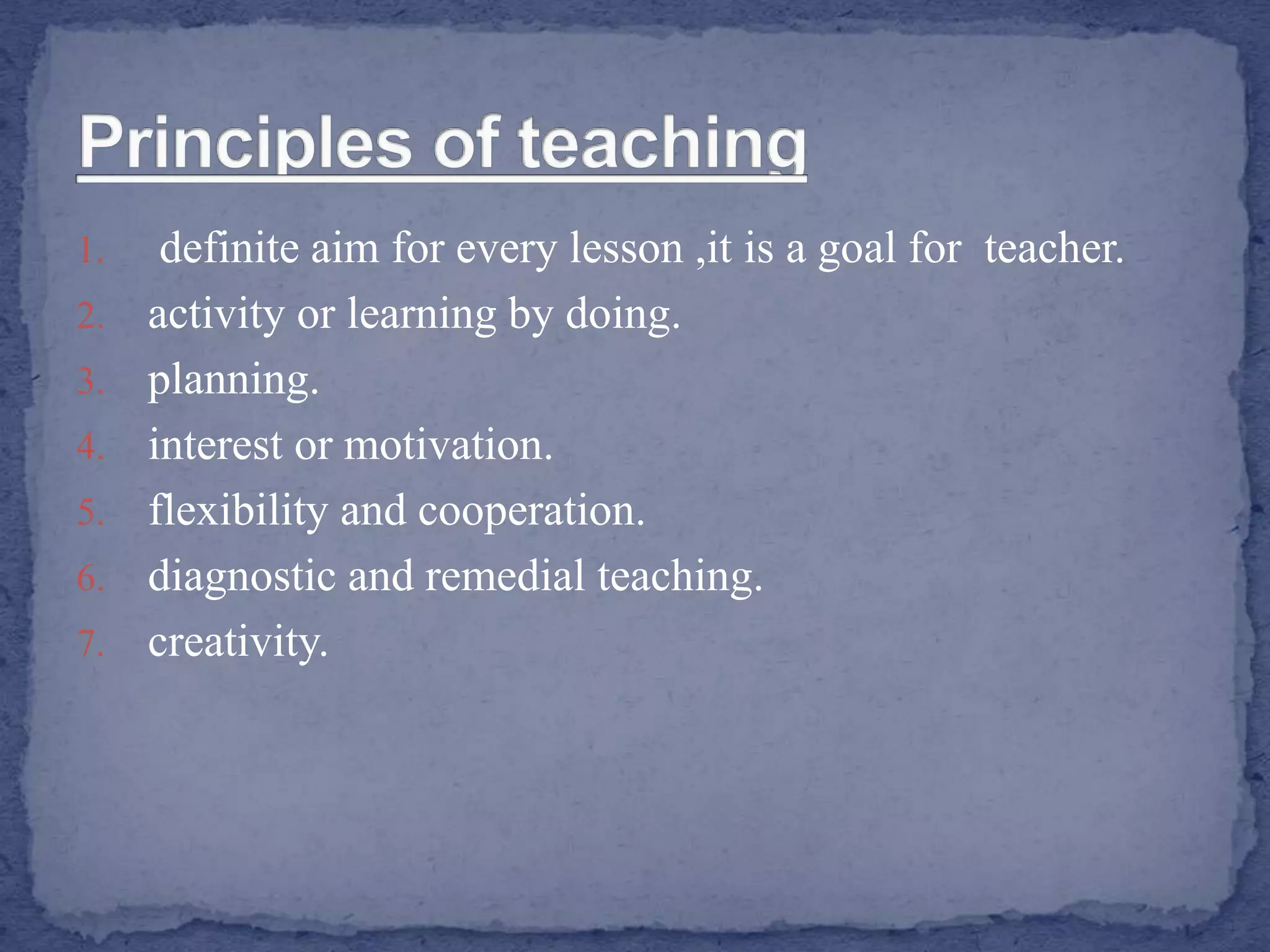 1. definite aim for every lesson ,it is a goal for teacher.
2. activity or learning by doing.
3. planning.
4. interest or motivation.
5. flexibility and cooperation.
6. diagnostic and remedial teaching.
7. creativity.
 
