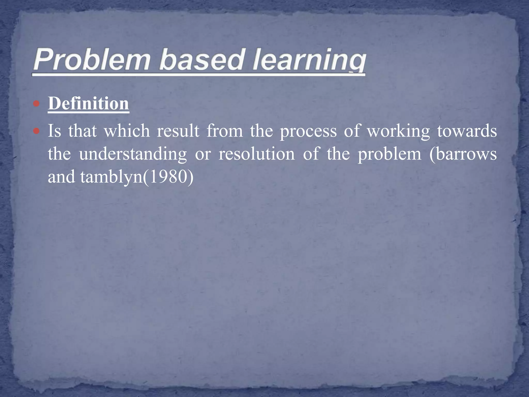  Definition
 Is that which result from the process of working towards
the understanding or resolution of the problem (barrows
and tamblyn(1980)
 