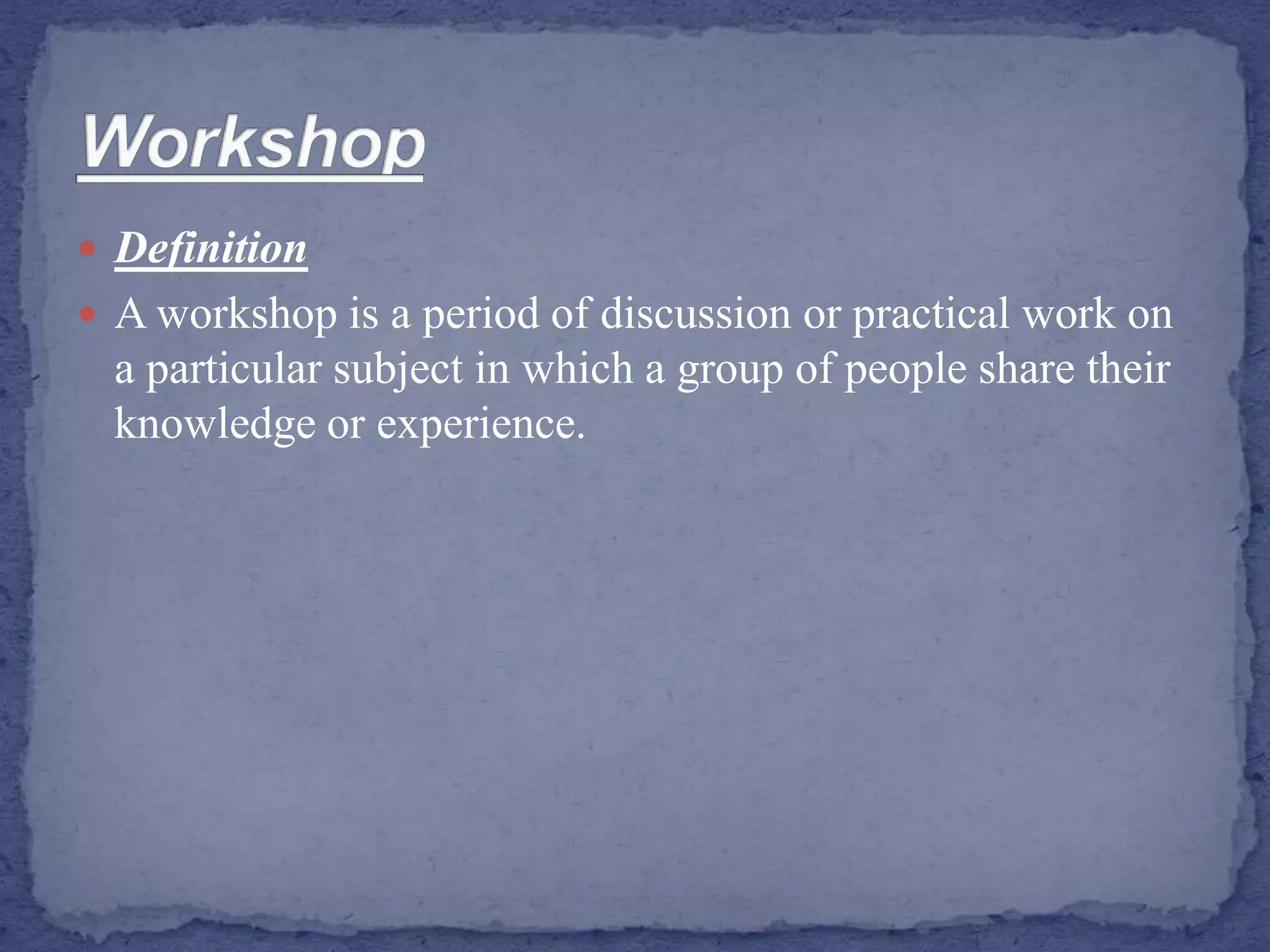  Definition
 A workshop is a period of discussion or practical work on
a particular subject in which a group of people share their
knowledge or experience.
 