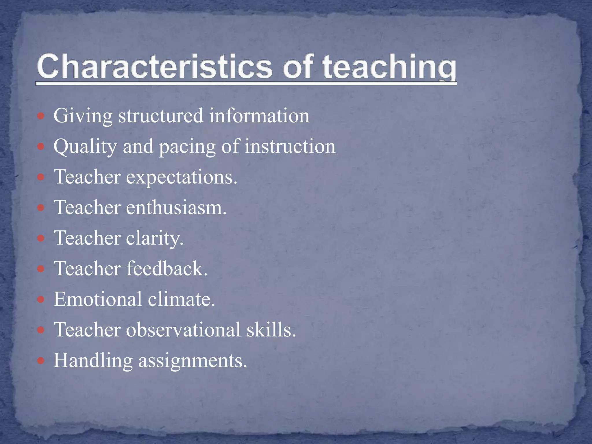  Giving structured information
 Quality and pacing of instruction
 Teacher expectations.
 Teacher enthusiasm.
 Teacher clarity.
 Teacher feedback.
 Emotional climate.
 Teacher observational skills.
 Handling assignments.
 
