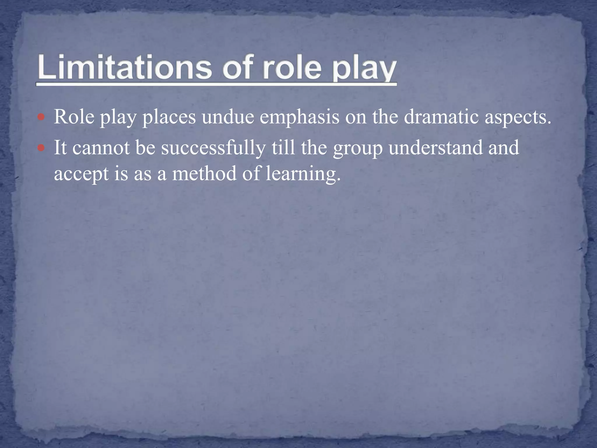  Role play places undue emphasis on the dramatic aspects.
 It cannot be successfully till the group understand and
accept is as a method of learning.
 