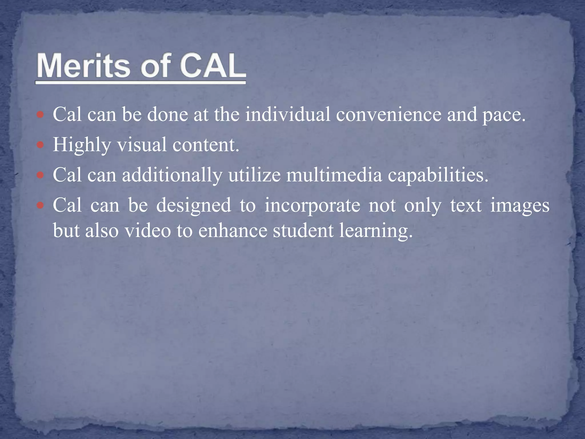  Cal can be done at the individual convenience and pace.
 Highly visual content.
 Cal can additionally utilize multimedia capabilities.
 Cal can be designed to incorporate not only text images
but also video to enhance student learning.
 