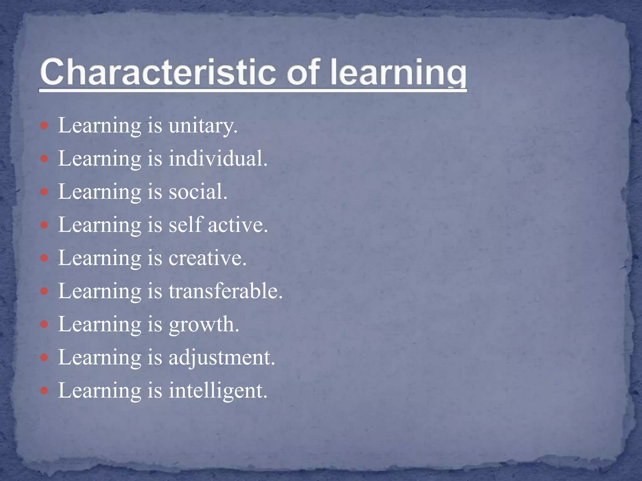  Learning is unitary.
 Learning is individual.
 Learning is social.
 Learning is self active.
 Learning is creative.
 Learning is transferable.
 Learning is growth.
 Learning is adjustment.
 Learning is intelligent.
 