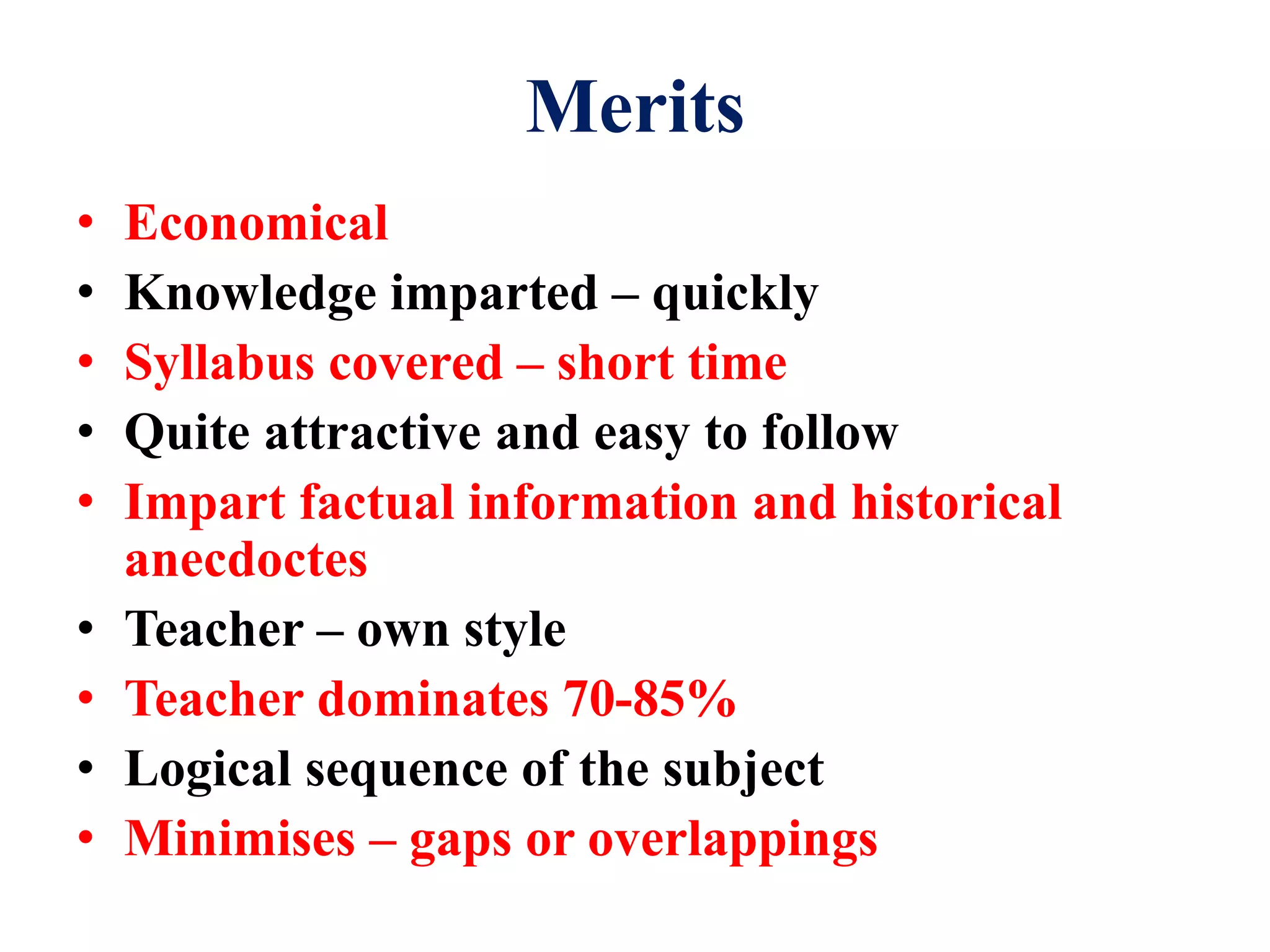 Merits
• Economical
• Knowledge imparted – quickly
• Syllabus covered – short time
• Quite attractive and easy to follow
• Impart factual information and historical
anecdoctes
• Teacher – own style
• Teacher dominates 70-85%
• Logical sequence of the subject
• Minimises – gaps or overlappings
 