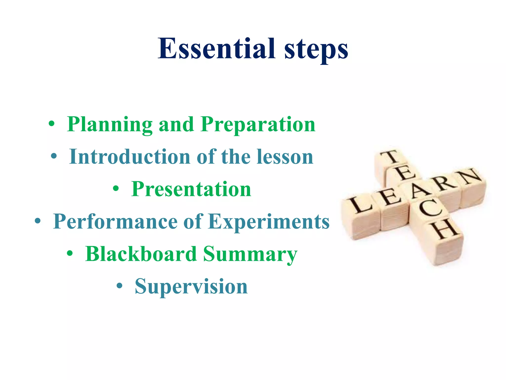Essential steps
• Planning and Preparation
• Introduction of the lesson
• Presentation
• Performance of Experiments
• Blackboard Summary
• Supervision
 