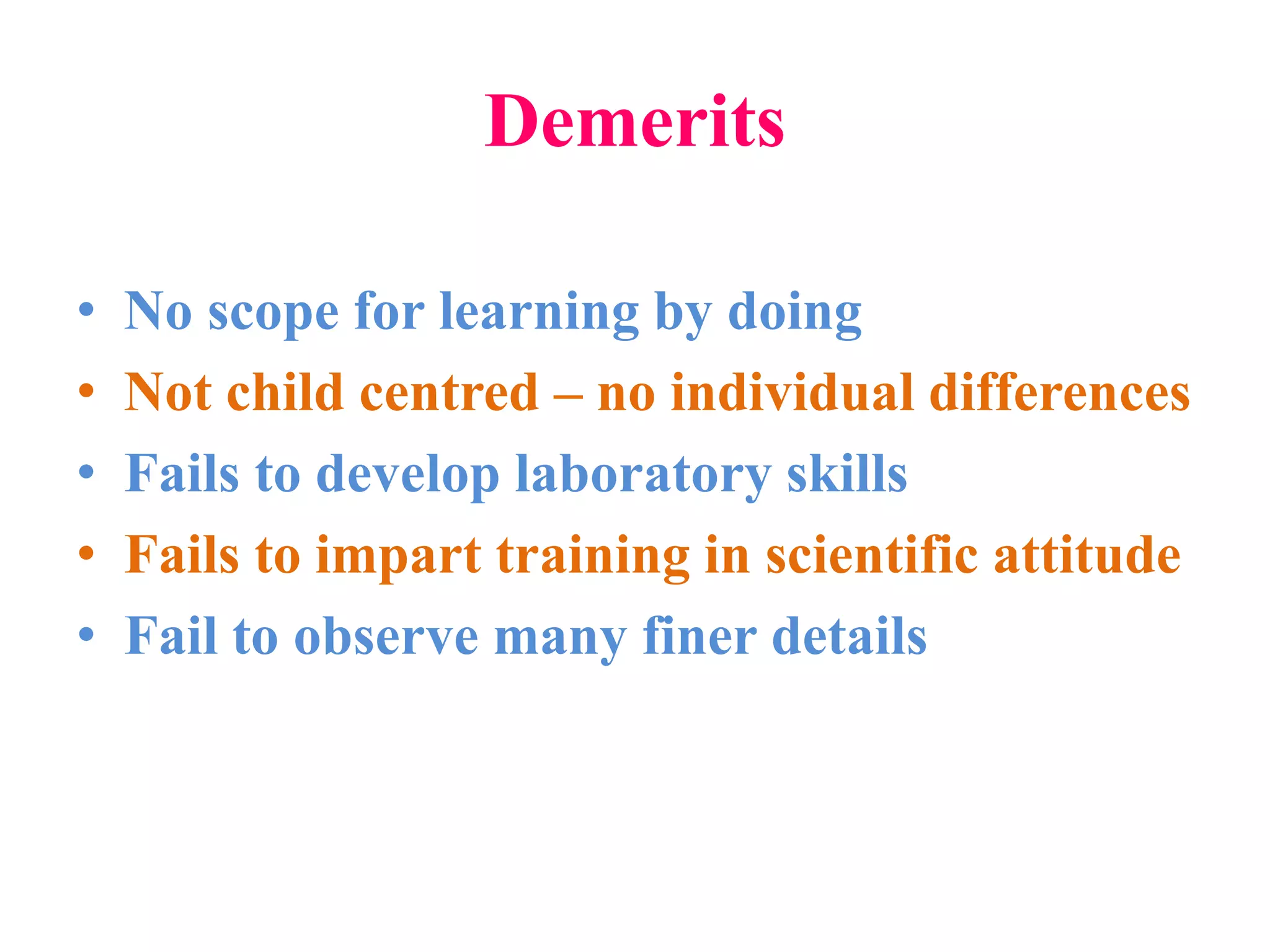 Demerits
• No scope for learning by doing
• Not child centred – no individual differences
• Fails to develop laboratory skills
• Fails to impart training in scientific attitude
• Fail to observe many finer details
 