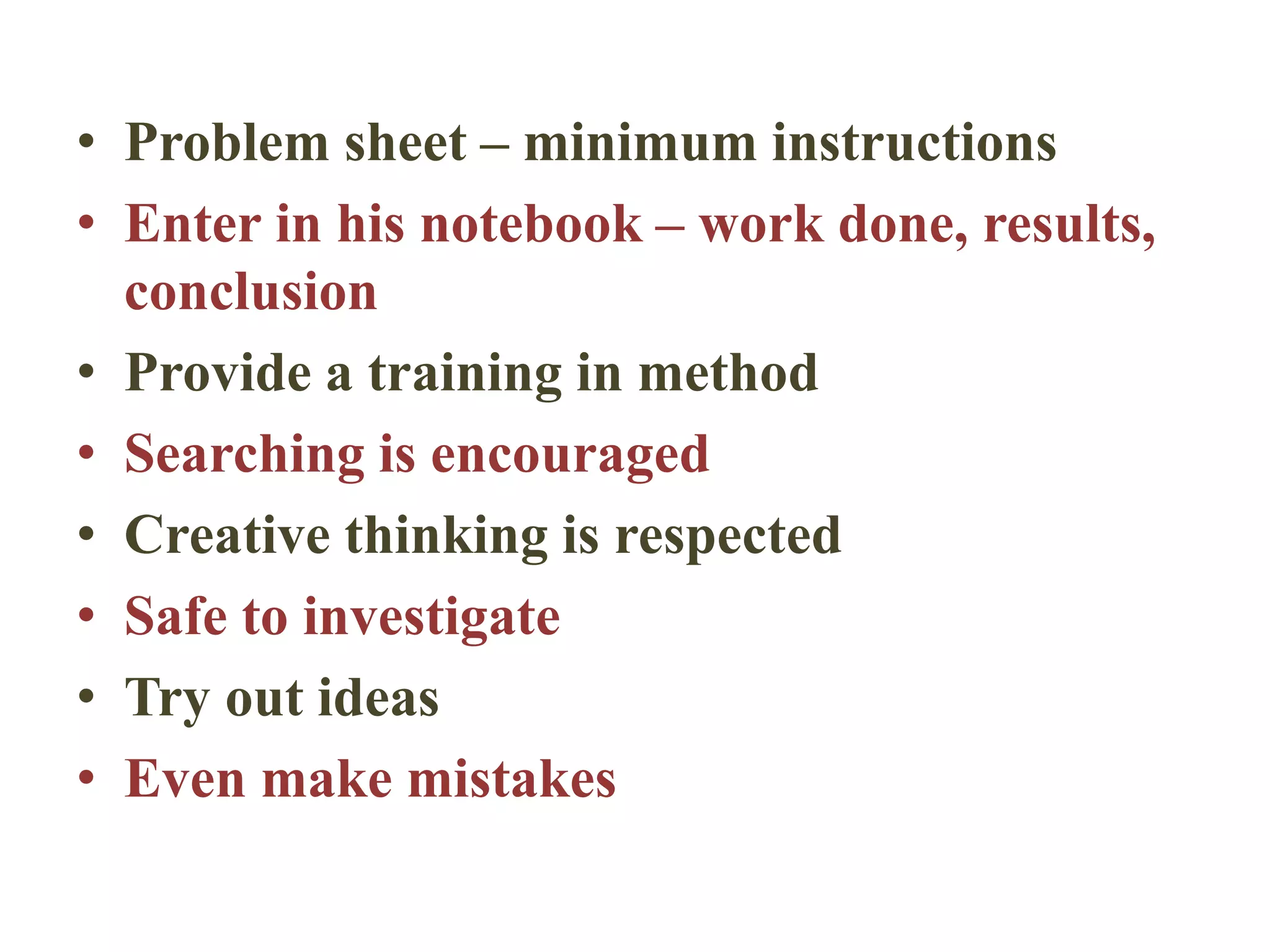 • Problem sheet – minimum instructions
• Enter in his notebook – work done, results,
conclusion
• Provide a training in method
• Searching is encouraged
• Creative thinking is respected
• Safe to investigate
• Try out ideas
• Even make mistakes
 