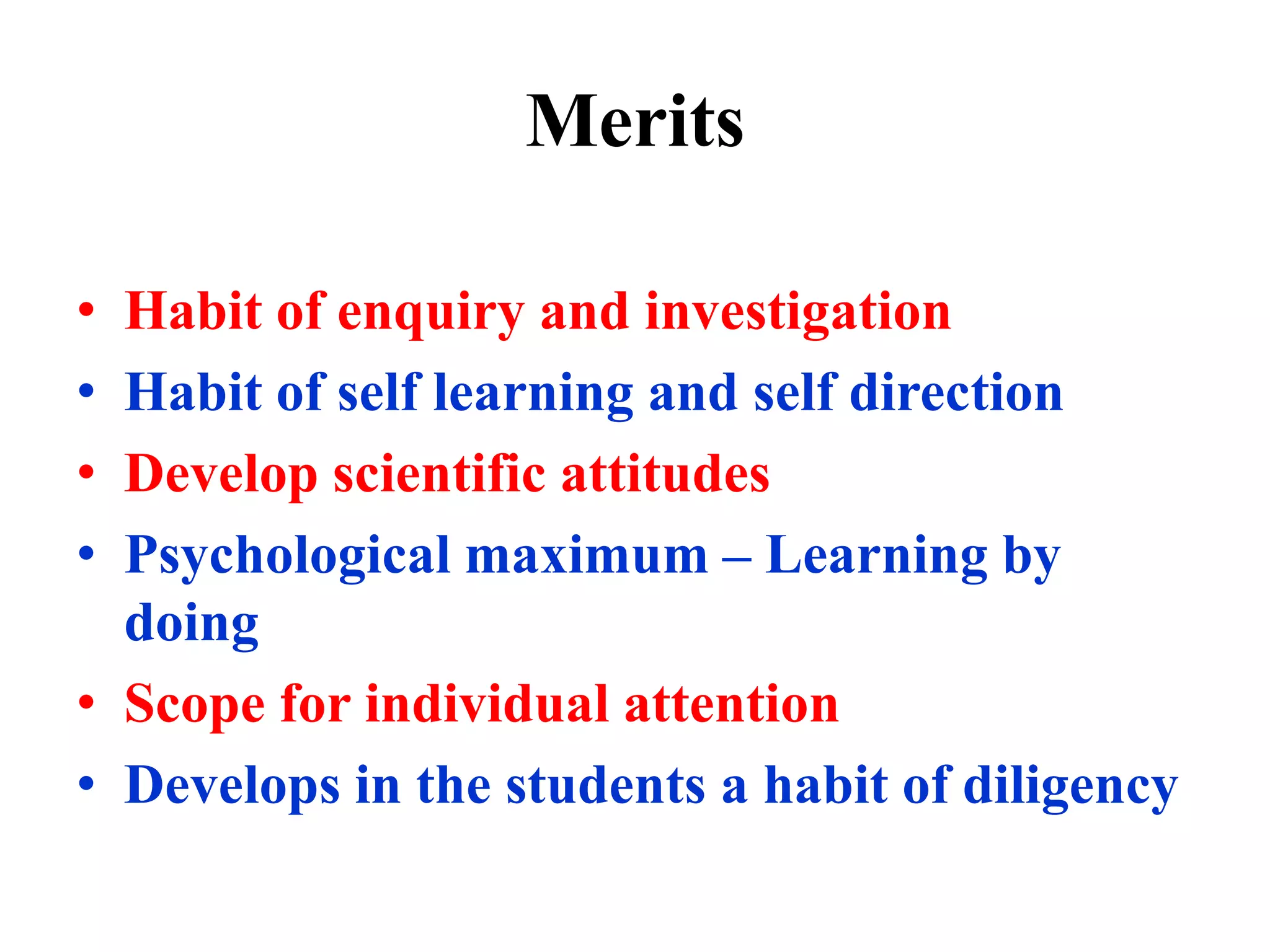 Merits
• Habit of enquiry and investigation
• Habit of self learning and self direction
• Develop scientific attitudes
• Psychological maximum – Learning by
doing
• Scope for individual attention
• Develops in the students a habit of diligency
 