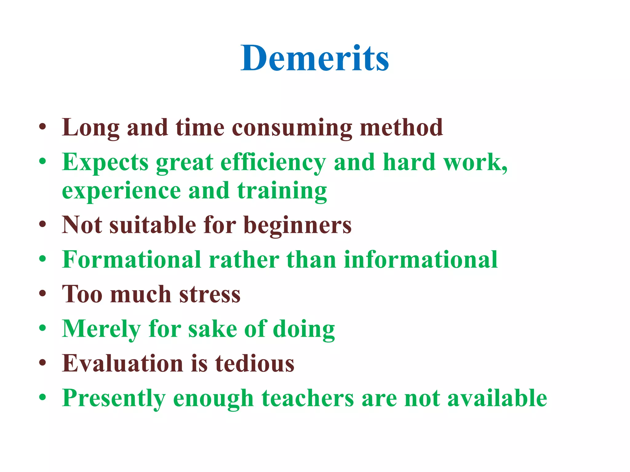 Demerits
• Long and time consuming method
• Expects great efficiency and hard work,
experience and training
• Not suitable for beginners
• Formational rather than informational
• Too much stress
• Merely for sake of doing
• Evaluation is tedious
• Presently enough teachers are not available
 