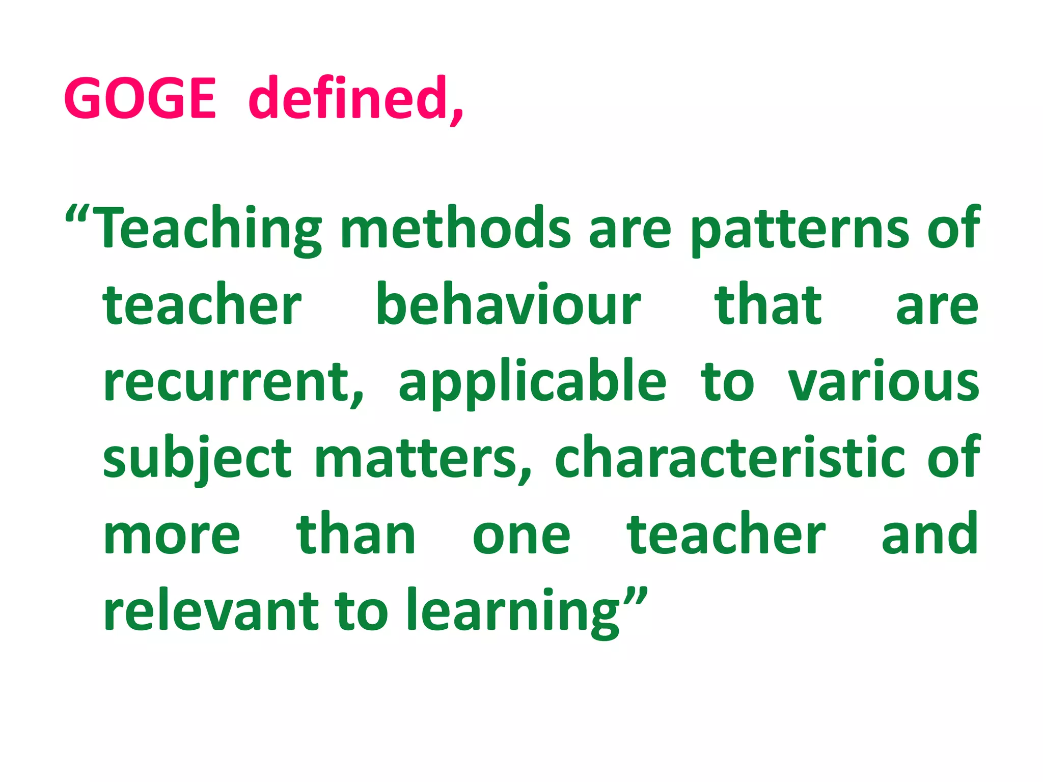 GOGE defined,
“Teaching methods are patterns of
teacher behaviour that are
recurrent, applicable to various
subject matters, characteristic of
more than one teacher and
relevant to learning”
 