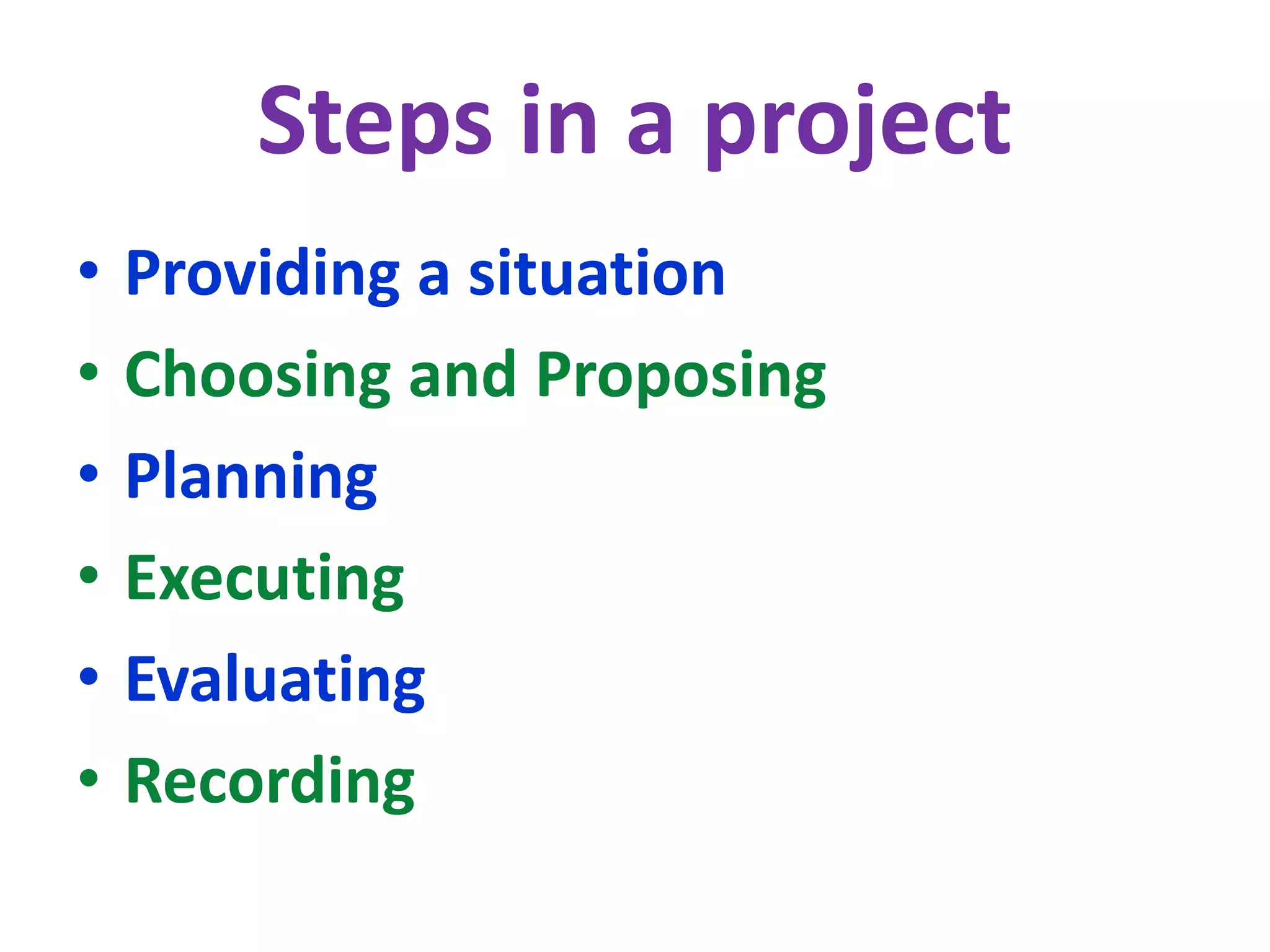 Steps in a project
• Providing a situation
• Choosing and Proposing
• Planning
• Executing
• Evaluating
• Recording
 