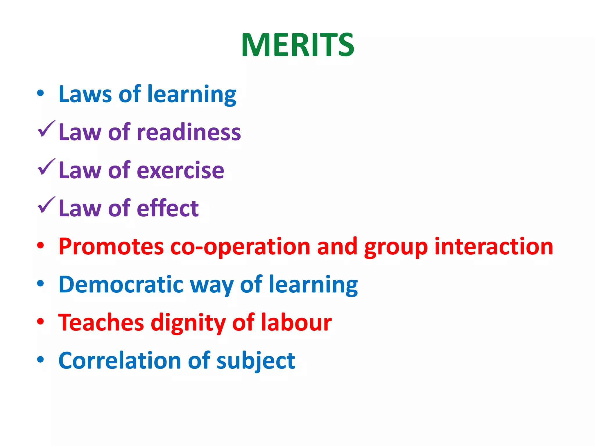 MERITS
• Laws of learning
Law of readiness
Law of exercise
Law of effect
• Promotes co-operation and group interaction
• Democratic way of learning
• Teaches dignity of labour
• Correlation of subject
 