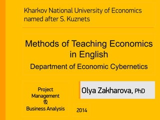 Kharkov National University of Economics
named after S. Kuznets
Methods of Teaching Economics
in English
Department of Economic Cybernetics
Olya Zakharova, PhD
2014
Project
Management
&
Business Analysis
 