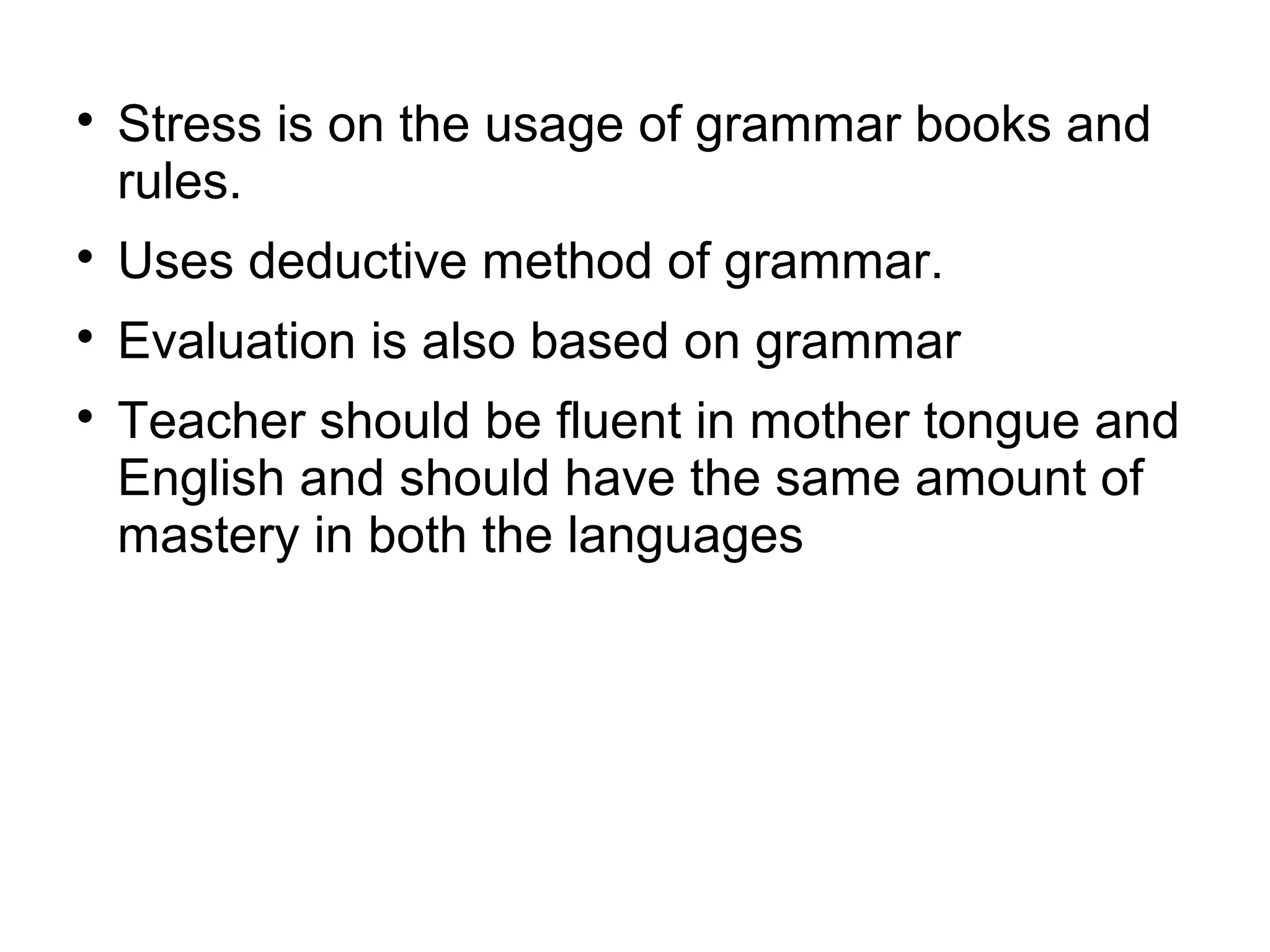 
Stress is on the usage of grammar books and
rules.

Uses deductive method of grammar.

Evaluation is also based on grammar

Teacher should be fluent in mother tongue and
English and should have the same amount of
mastery in both the languages
 