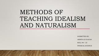 METHODS OF
TEACHING IDEALISM
AND NATURALISM
SUBMITTED BY,
ABINIYA.K.VIJAYAN
ROLL NO : 22
PHYSICAL SCIENCE
 