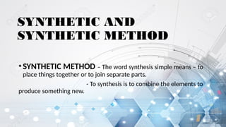 SYNTHETIC AND
SYNTHETIC METHOD
•SYNTHETIC METHOD – The word synthesis simple means – to
place things together or to join separate parts.
- To synthesis is to combine the elements to
produce something new.
 